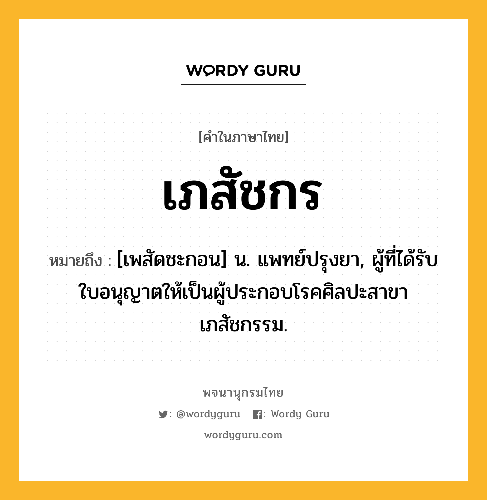 เภสัชกร ความหมาย หมายถึงอะไร?, คำในภาษาไทย เภสัชกร หมายถึง [เพสัดชะกอน] น. แพทย์ปรุงยา, ผู้ที่ได้รับใบอนุญาตให้เป็นผู้ประกอบโรคศิลปะสาขาเภสัชกรรม.