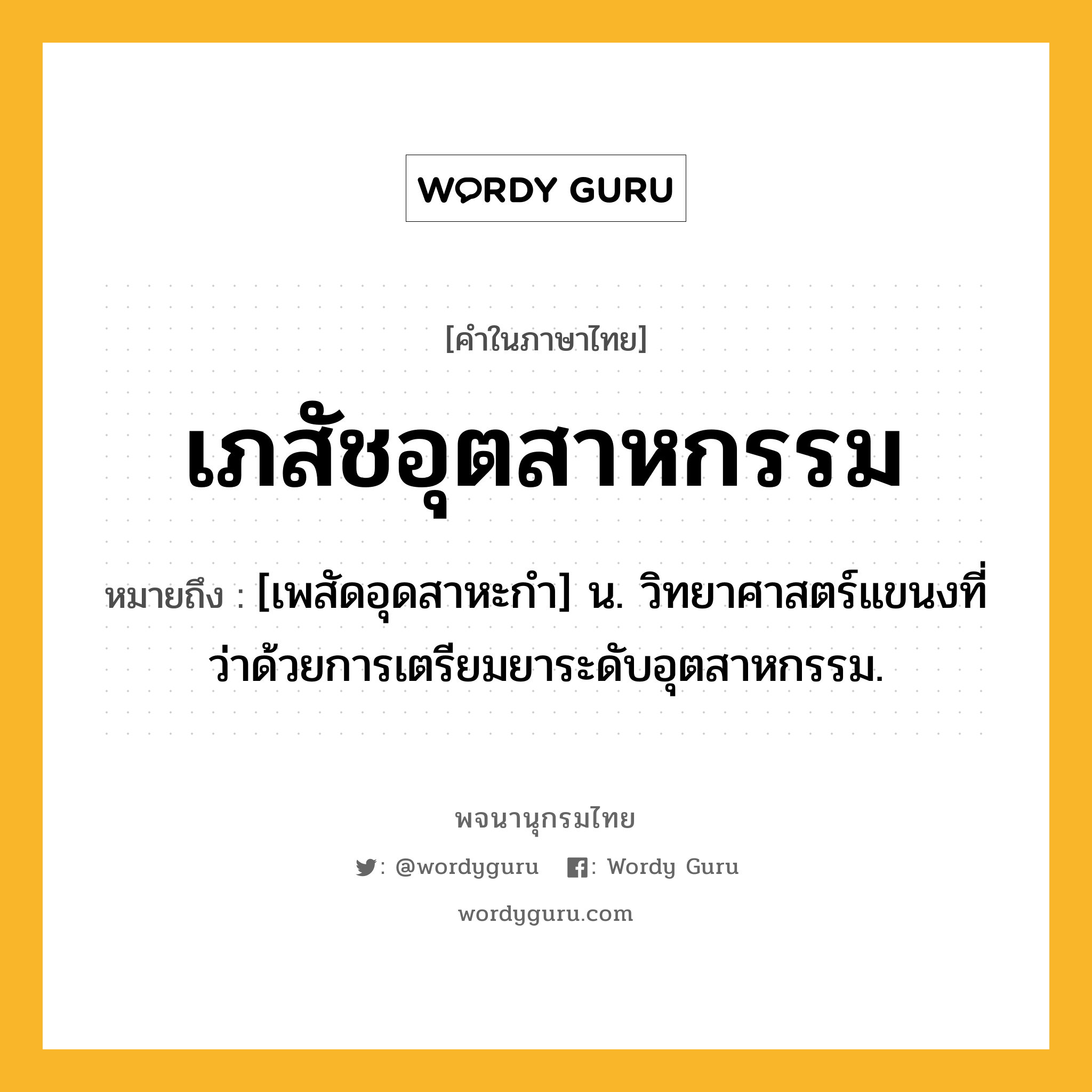 เภสัชอุตสาหกรรม ความหมาย หมายถึงอะไร?, คำในภาษาไทย เภสัชอุตสาหกรรม หมายถึง [เพสัดอุดสาหะกํา] น. วิทยาศาสตร์แขนงที่ว่าด้วยการเตรียมยาระดับอุตสาหกรรม.