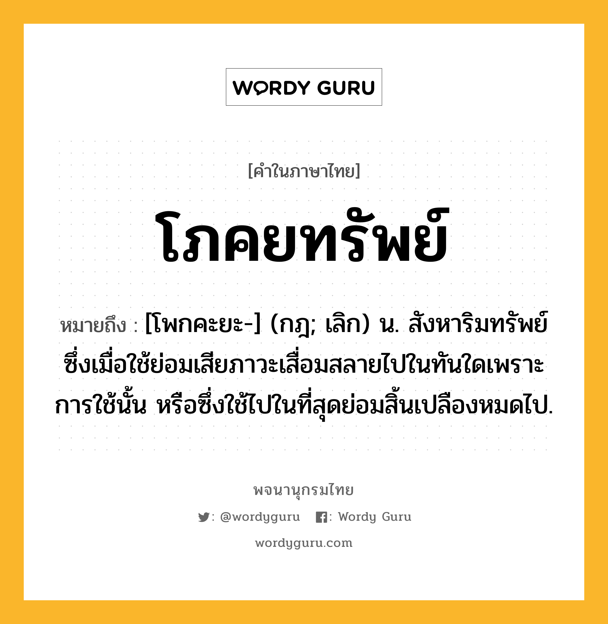 โภคยทรัพย์ ความหมาย หมายถึงอะไร?, คำในภาษาไทย โภคยทรัพย์ หมายถึง [โพกคะยะ-] (กฎ; เลิก) น. สังหาริมทรัพย์ซึ่งเมื่อใช้ย่อมเสียภาวะเสื่อมสลายไปในทันใดเพราะการใช้นั้น หรือซึ่งใช้ไปในที่สุดย่อมสิ้นเปลืองหมดไป.