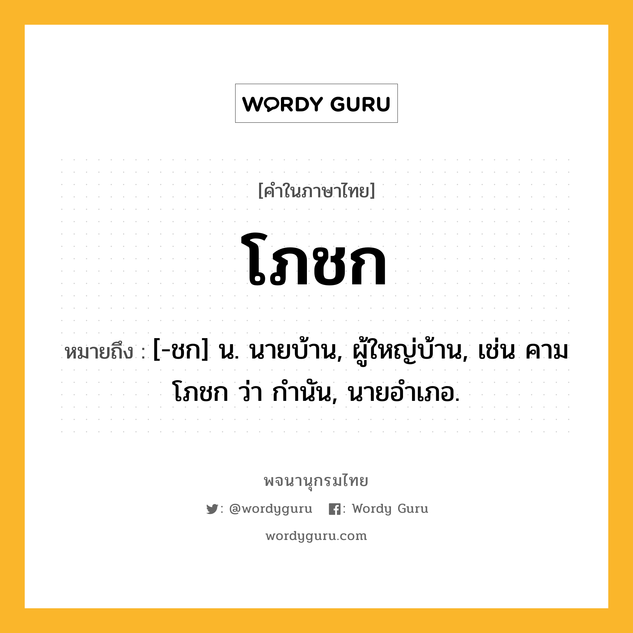 โภชก ความหมาย หมายถึงอะไร?, คำในภาษาไทย โภชก หมายถึง [-ชก] น. นายบ้าน, ผู้ใหญ่บ้าน, เช่น คามโภชก ว่า กํานัน, นายอําเภอ.