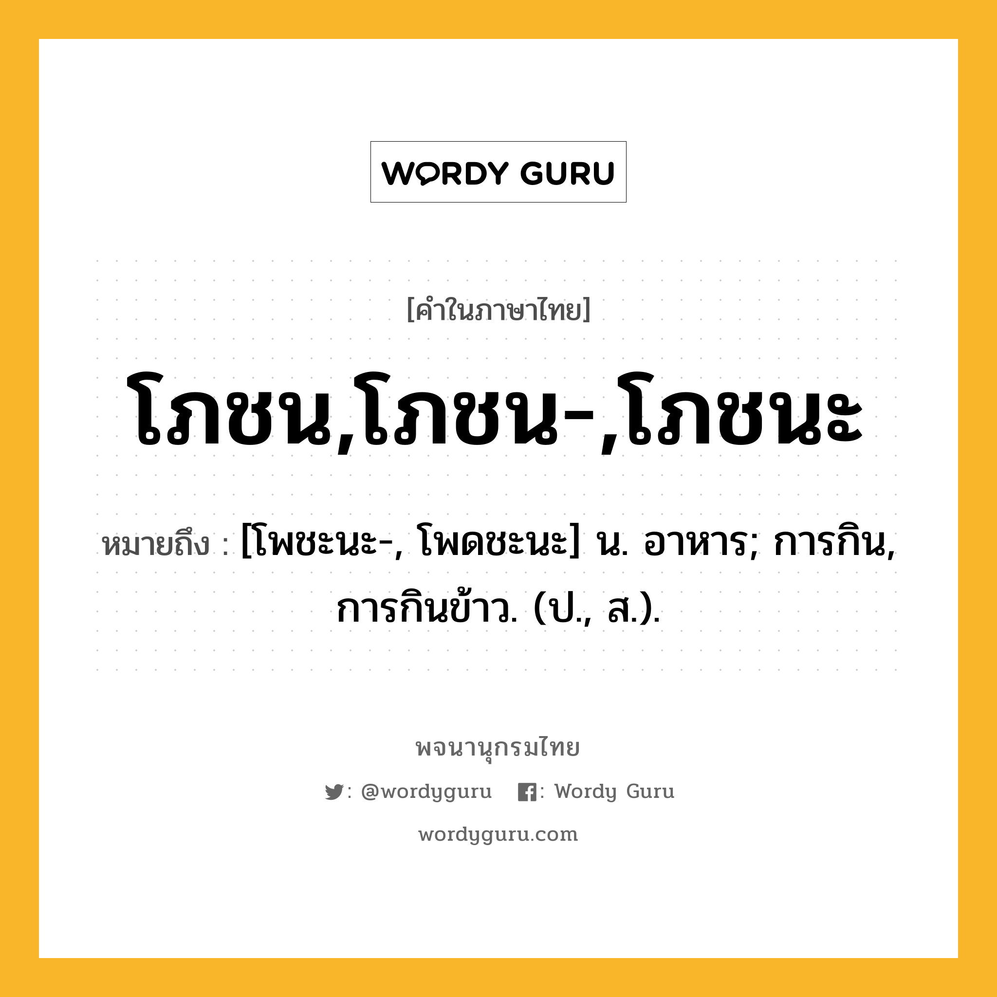 โภชน,โภชน-,โภชนะ ความหมาย หมายถึงอะไร?, คำในภาษาไทย โภชน,โภชน-,โภชนะ หมายถึง [โพชะนะ-, โพดชะนะ] น. อาหาร; การกิน, การกินข้าว. (ป., ส.).