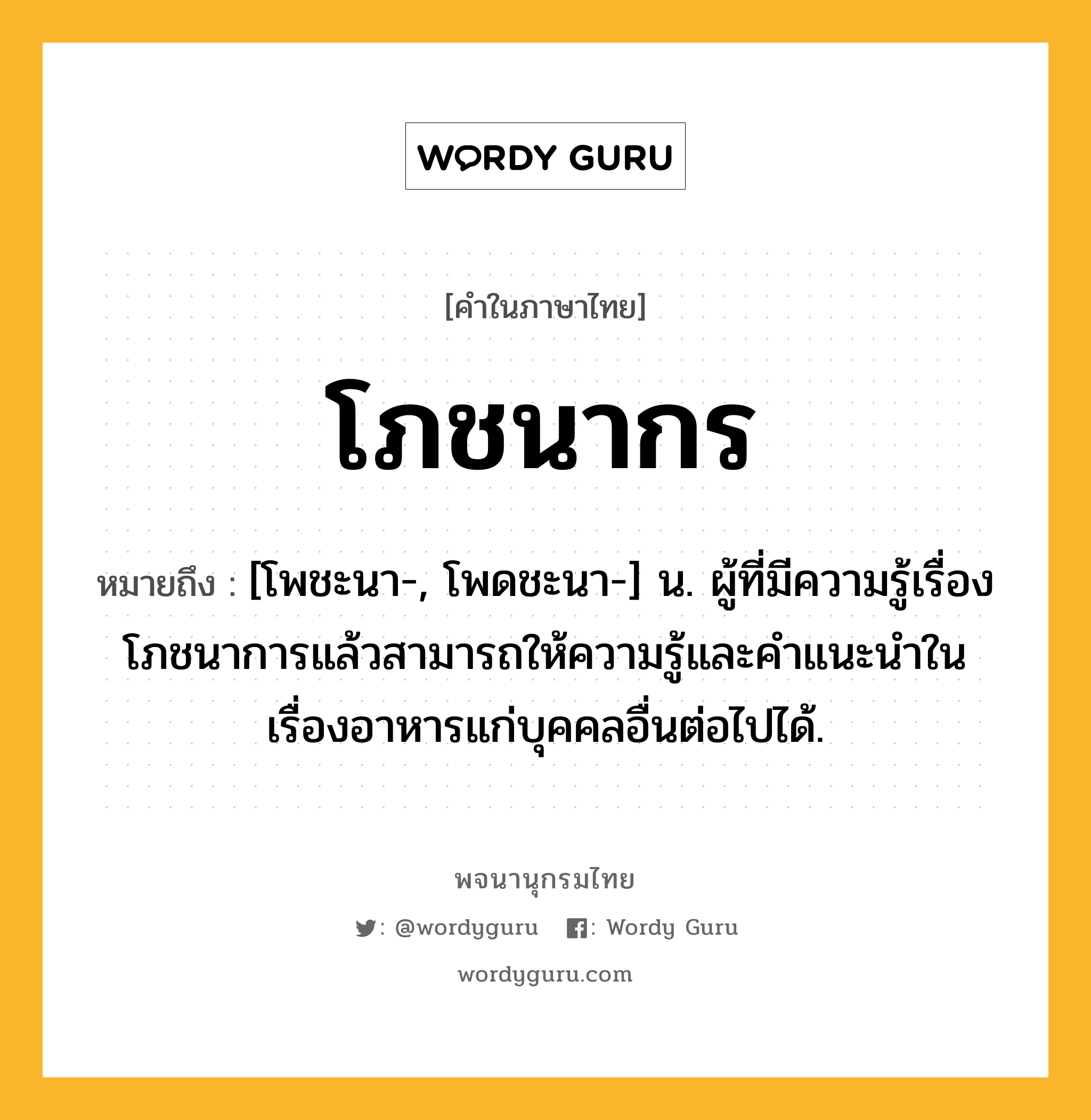 โภชนากร ความหมาย หมายถึงอะไร?, คำในภาษาไทย โภชนากร หมายถึง [โพชะนา-, โพดชะนา-] น. ผู้ที่มีความรู้เรื่องโภชนาการแล้วสามารถให้ความรู้และคําแนะนําในเรื่องอาหารแก่บุคคลอื่นต่อไปได้.