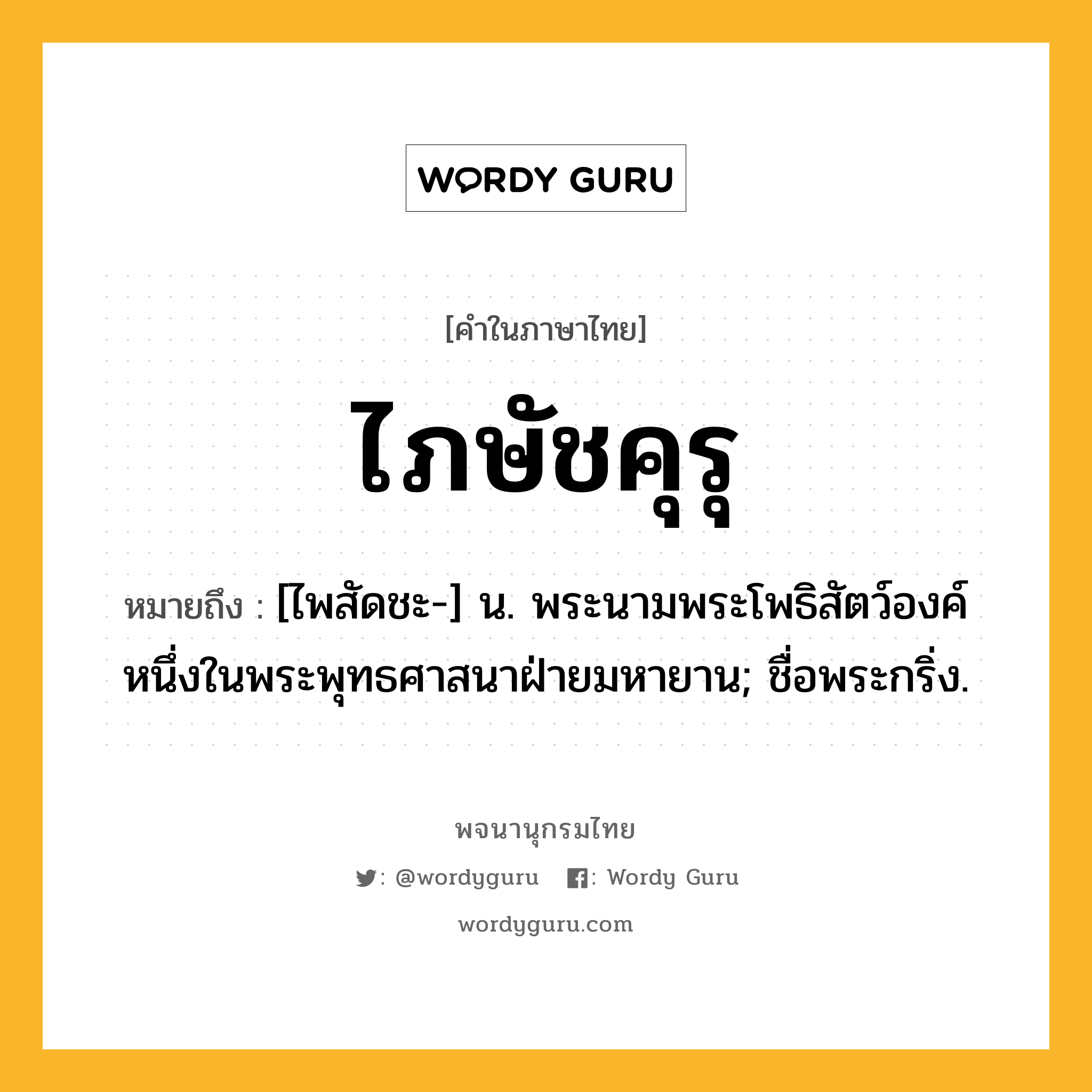 ไภษัชคุรุ ความหมาย หมายถึงอะไร?, คำในภาษาไทย ไภษัชคุรุ หมายถึง [ไพสัดชะ-] น. พระนามพระโพธิสัตว์องค์หนึ่งในพระพุทธศาสนาฝ่ายมหายาน; ชื่อพระกริ่ง.