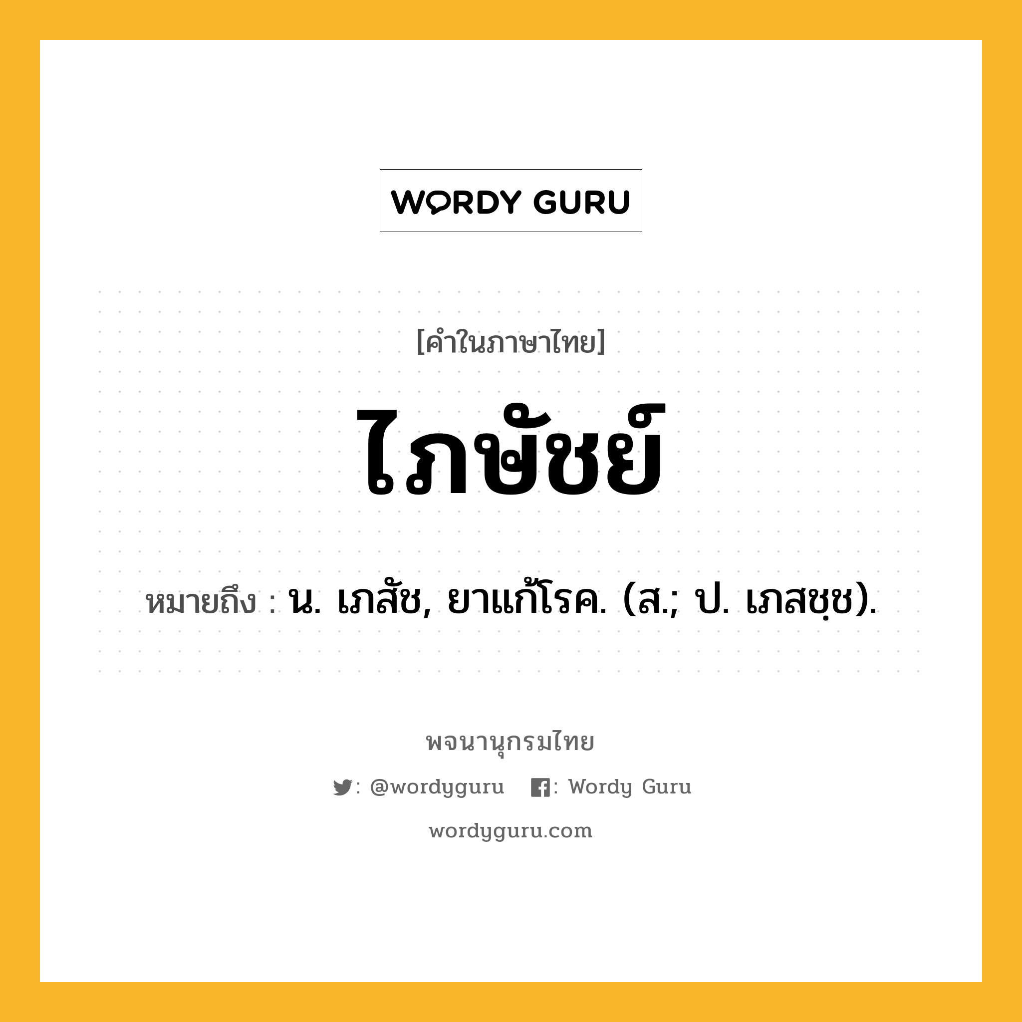 ไภษัชย์ ความหมาย หมายถึงอะไร?, คำในภาษาไทย ไภษัชย์ หมายถึง น. เภสัช, ยาแก้โรค. (ส.; ป. เภสชฺช).