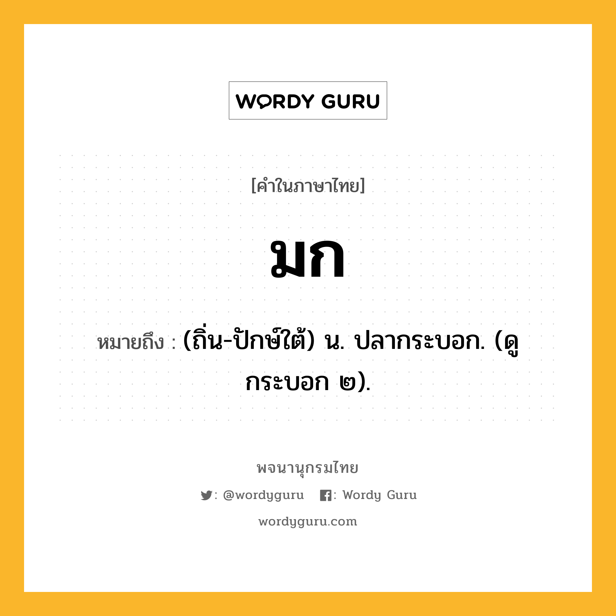 มก ความหมาย หมายถึงอะไร?, คำในภาษาไทย มก หมายถึง (ถิ่น-ปักษ์ใต้) น. ปลากระบอก. (ดู กระบอก ๒).