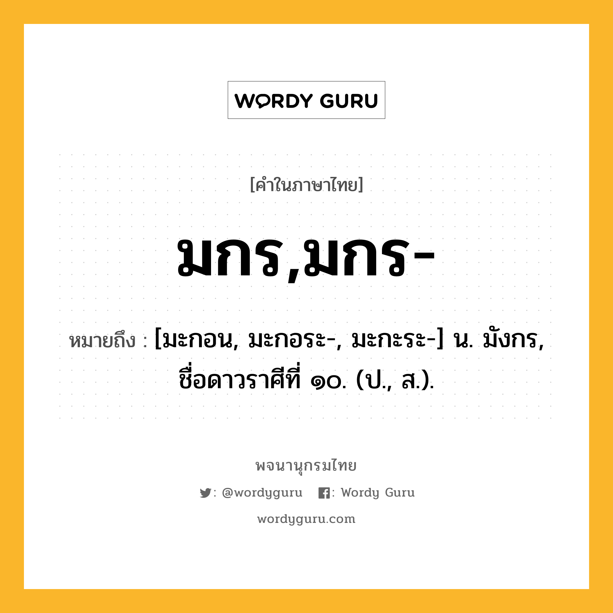 มกร,มกร- ความหมาย หมายถึงอะไร?, คำในภาษาไทย มกร,มกร- หมายถึง [มะกอน, มะกอระ-, มะกะระ-] น. มังกร, ชื่อดาวราศีที่ ๑๐. (ป., ส.).