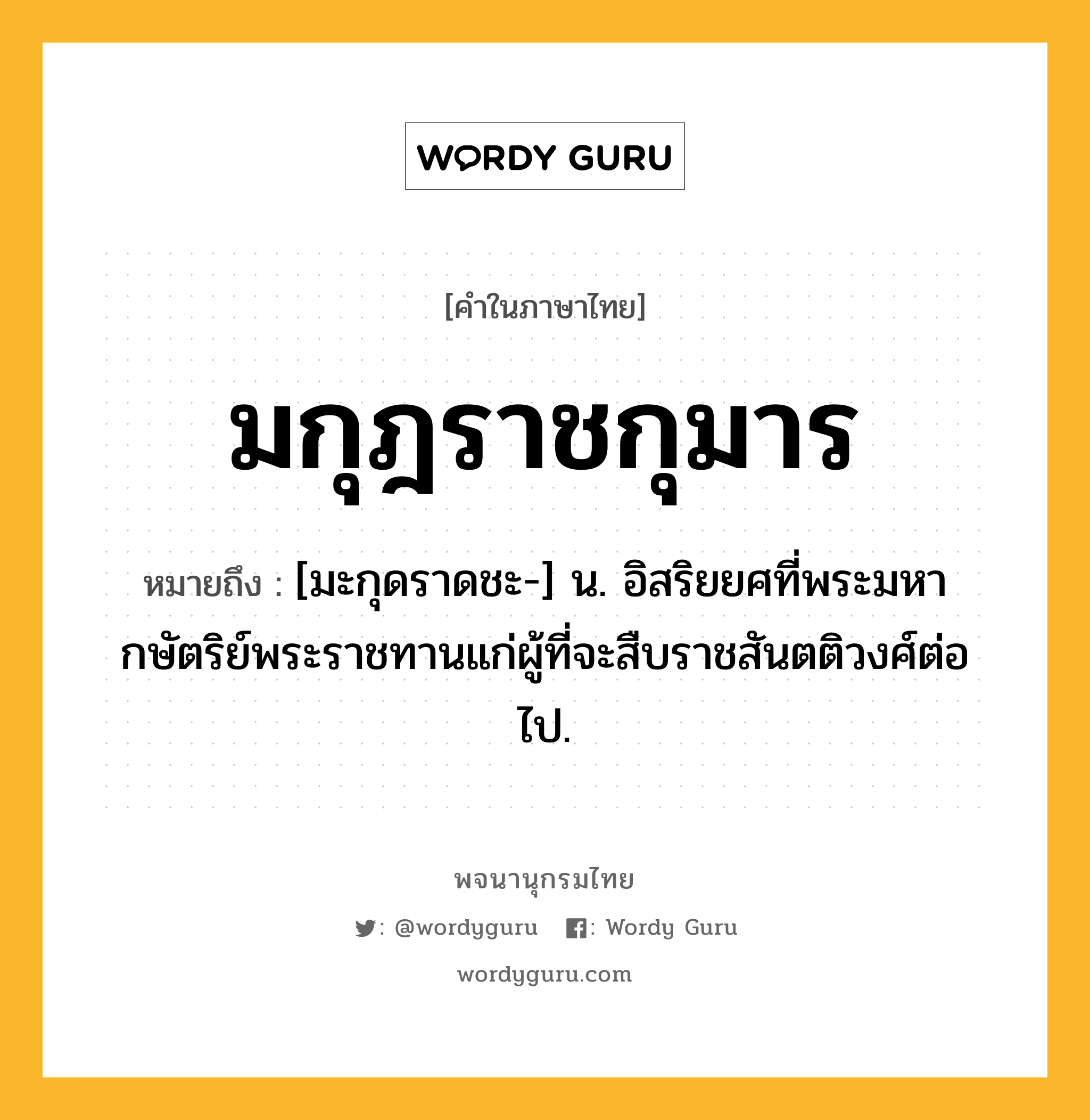 มกุฎราชกุมาร ความหมาย หมายถึงอะไร?, คำในภาษาไทย มกุฎราชกุมาร หมายถึง [มะกุดราดชะ-] น. อิสริยยศที่พระมหากษัตริย์พระราชทานแก่ผู้ที่จะสืบราชสันตติวงศ์ต่อไป.