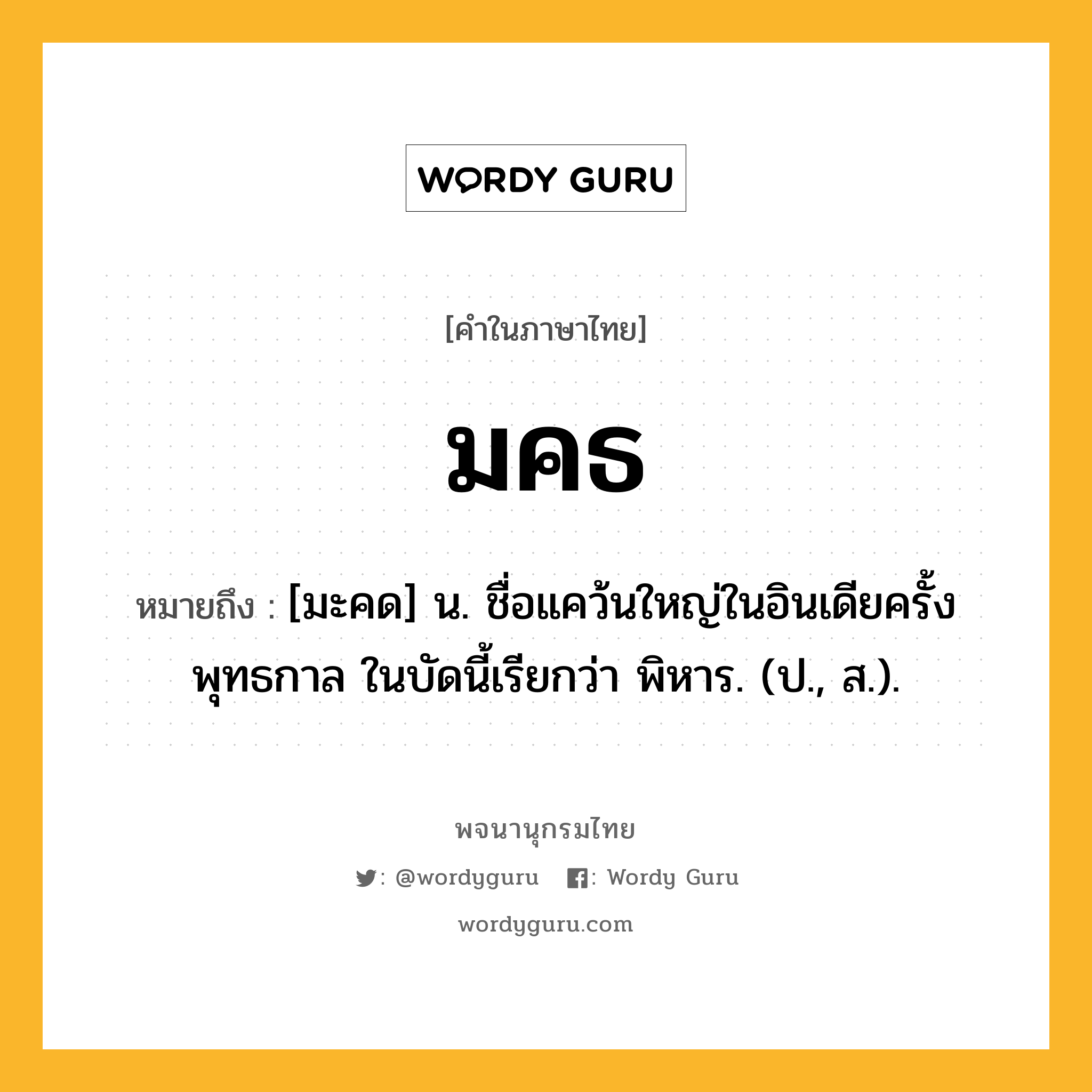 มคธ ความหมาย หมายถึงอะไร?, คำในภาษาไทย มคธ หมายถึง [มะคด] น. ชื่อแคว้นใหญ่ในอินเดียครั้งพุทธกาล ในบัดนี้เรียกว่า พิหาร. (ป., ส.).