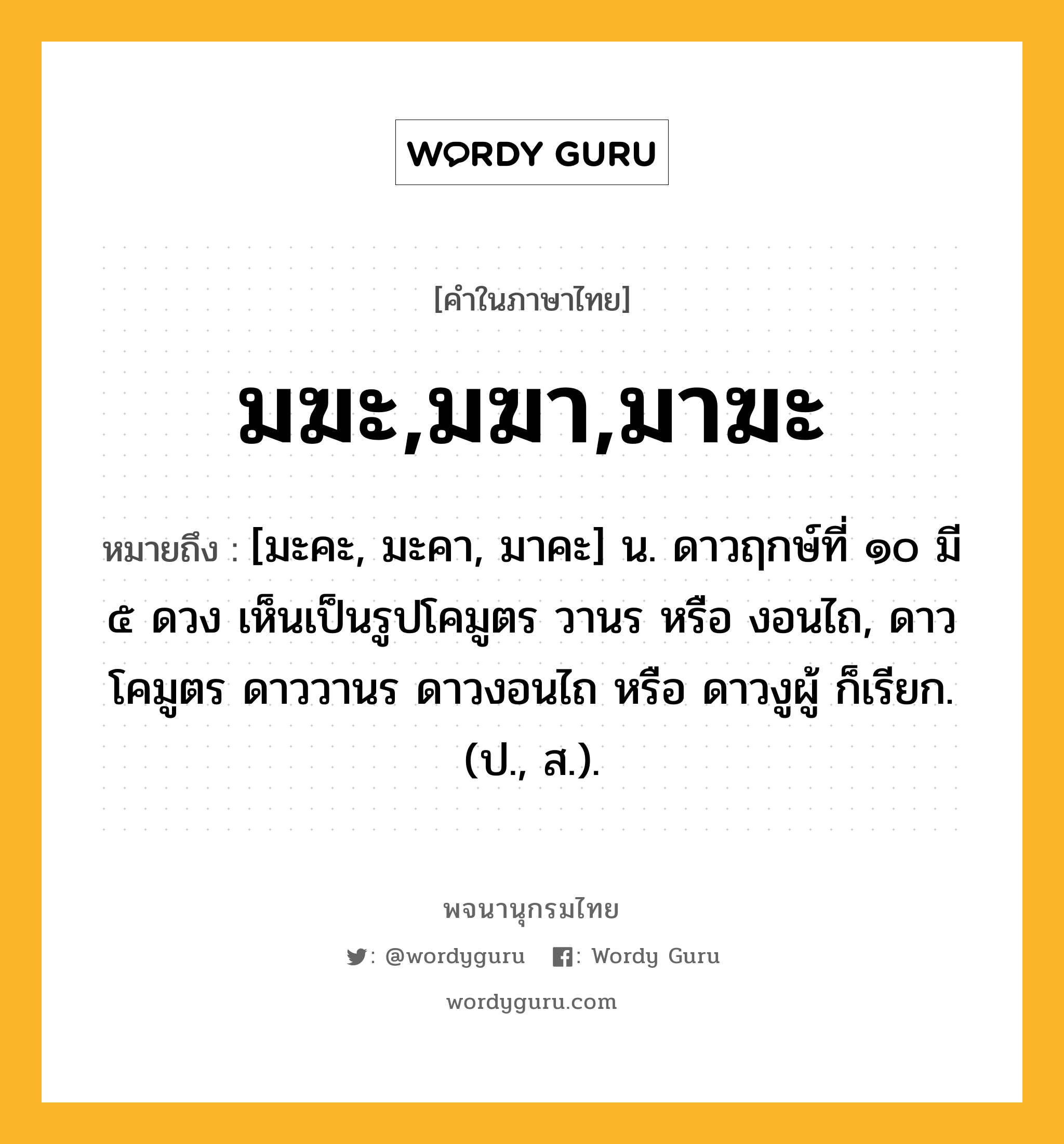 มฆะ,มฆา,มาฆะ ความหมาย หมายถึงอะไร?, คำในภาษาไทย มฆะ,มฆา,มาฆะ หมายถึง [มะคะ, มะคา, มาคะ] น. ดาวฤกษ์ที่ ๑๐ มี ๕ ดวง เห็นเป็นรูปโคมูตร วานร หรือ งอนไถ, ดาวโคมูตร ดาววานร ดาวงอนไถ หรือ ดาวงูผู้ ก็เรียก. (ป., ส.).