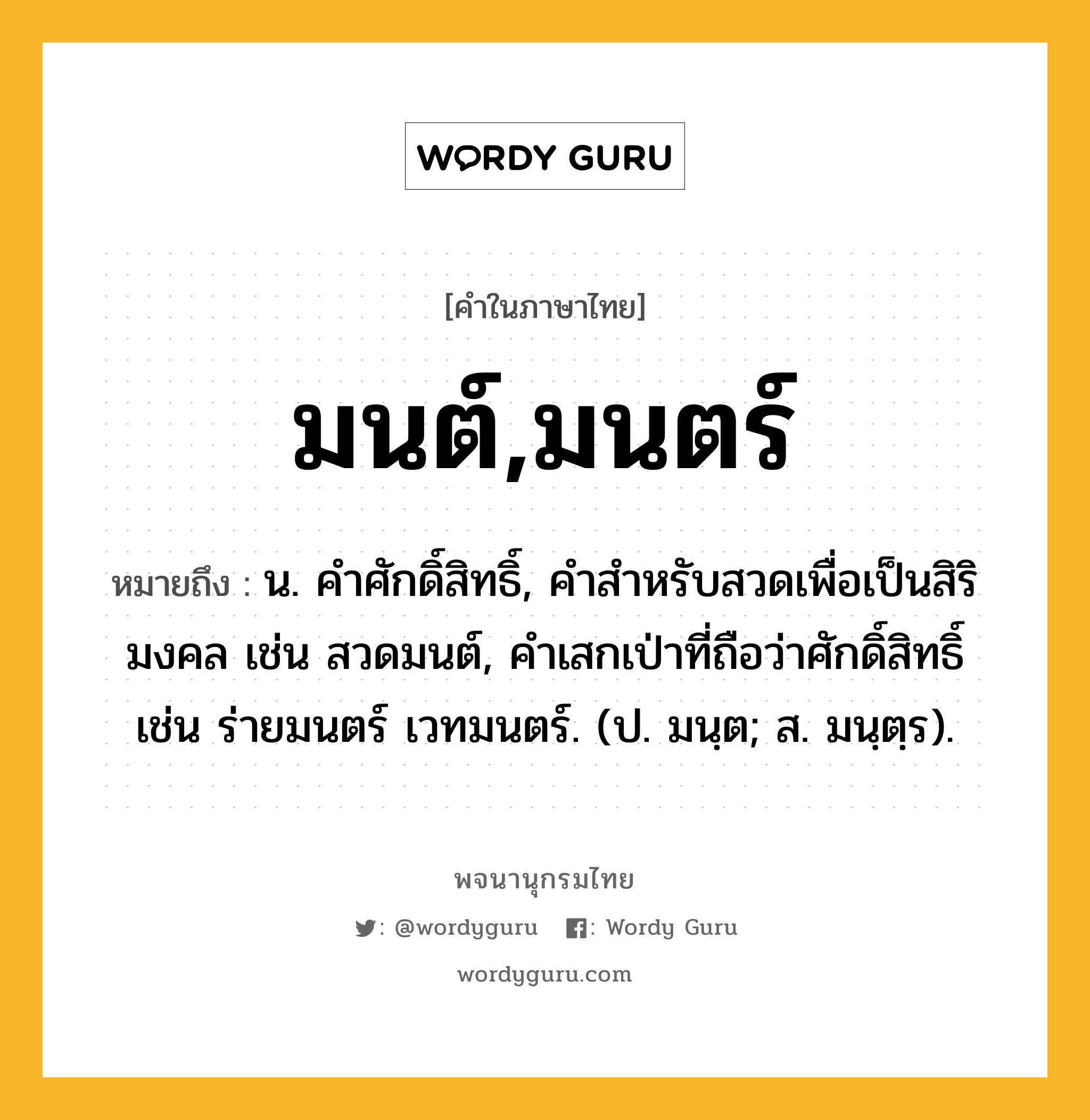 มนต์,มนตร์ ความหมาย หมายถึงอะไร?, คำในภาษาไทย มนต์,มนตร์ หมายถึง น. คําศักดิ์สิทธิ์, คําสําหรับสวดเพื่อเป็นสิริมงคล เช่น สวดมนต์, คำเสกเป่าที่ถือว่าศักดิ์สิทธิ์ เช่น ร่ายมนตร์ เวทมนตร์. (ป. มนฺต; ส. มนฺตฺร).