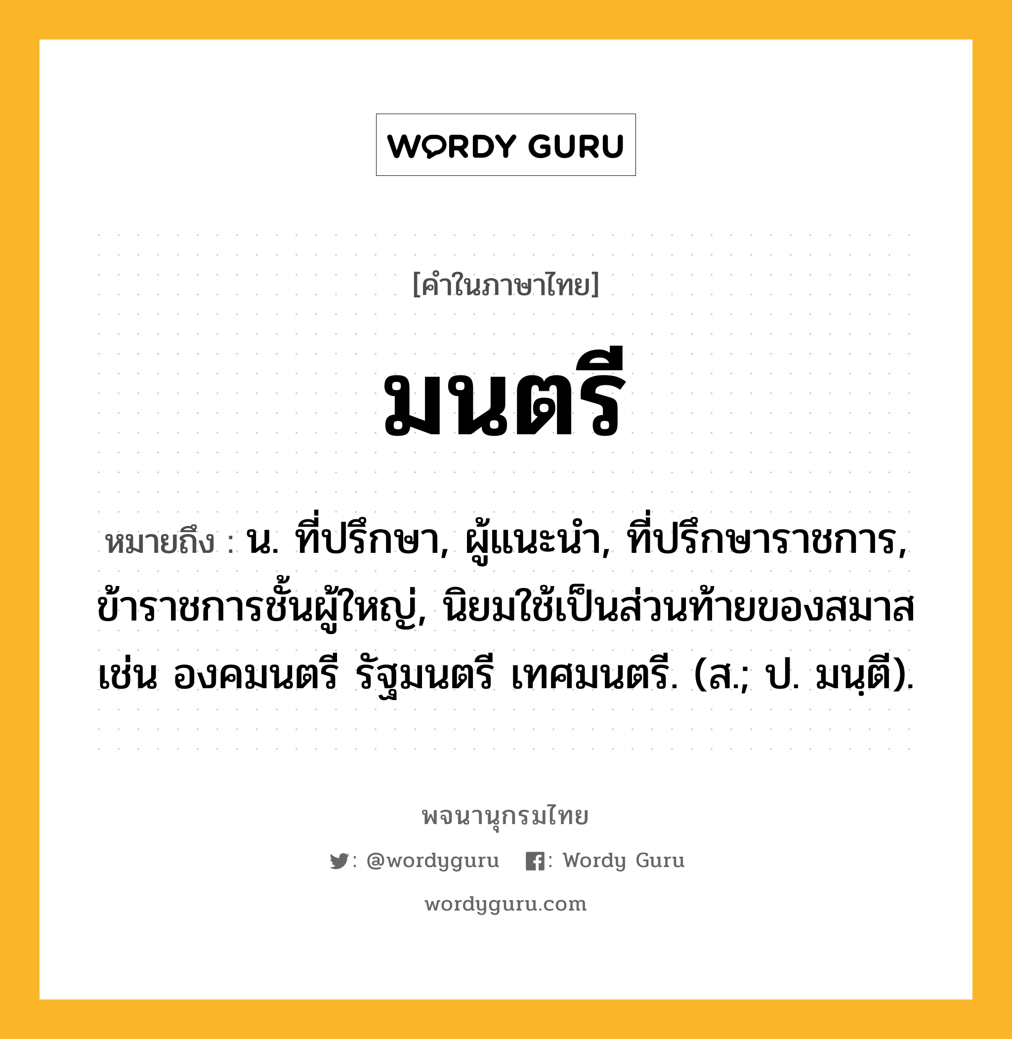 มนตรี ความหมาย หมายถึงอะไร?, คำในภาษาไทย มนตรี หมายถึง น. ที่ปรึกษา, ผู้แนะนํา, ที่ปรึกษาราชการ, ข้าราชการชั้นผู้ใหญ่, นิยมใช้เป็นส่วนท้ายของสมาส เช่น องคมนตรี รัฐมนตรี เทศมนตรี. (ส.; ป. มนฺตี).