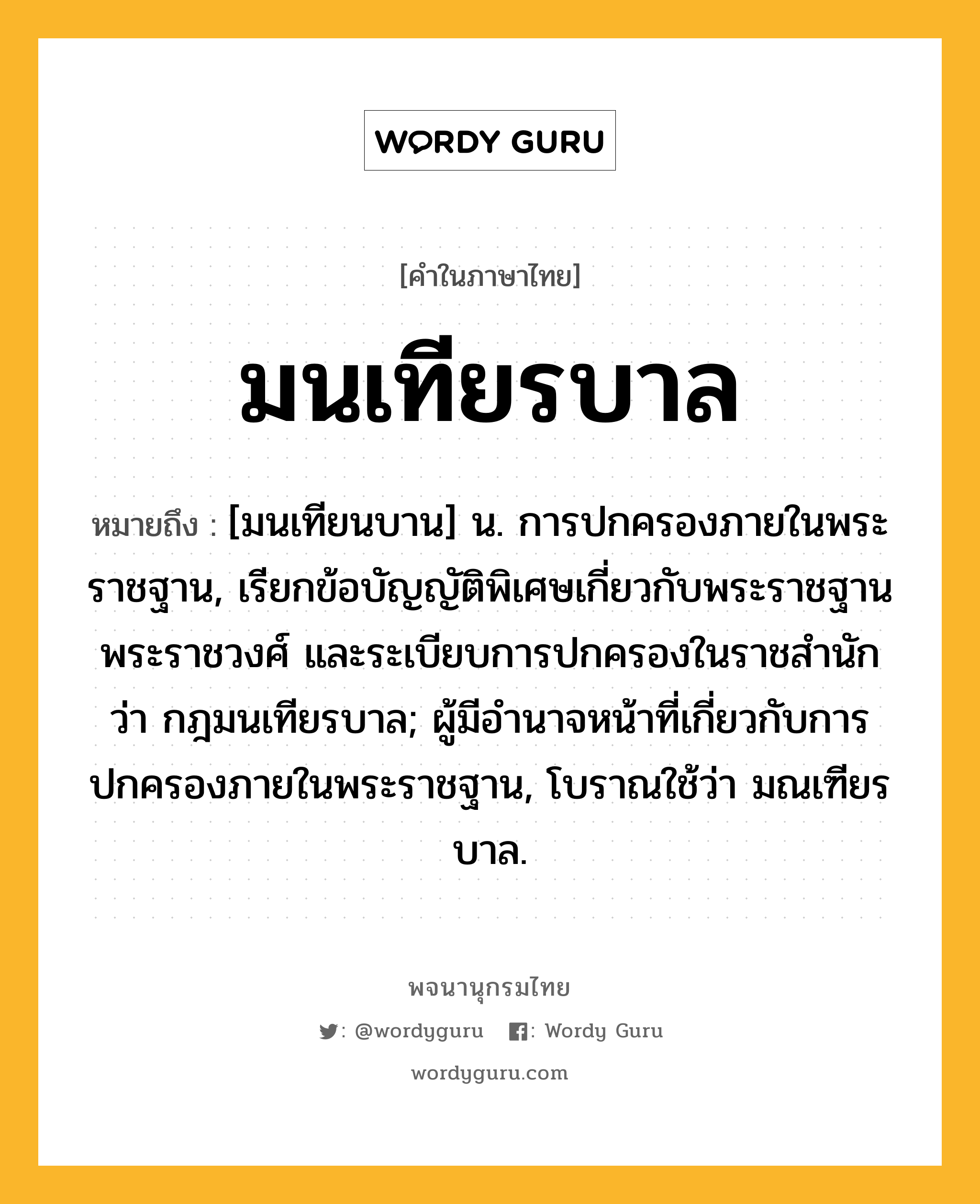 มนเทียรบาล ความหมาย หมายถึงอะไร?, คำในภาษาไทย มนเทียรบาล หมายถึง [มนเทียนบาน] น. การปกครองภายในพระราชฐาน, เรียกข้อบัญญัติพิเศษเกี่ยวกับพระราชฐาน พระราชวงศ์ และระเบียบการปกครองในราชสำนัก ว่า กฎมนเทียรบาล; ผู้มีอํานาจหน้าที่เกี่ยวกับการปกครองภายในพระราชฐาน, โบราณใช้ว่า มณเฑียรบาล.