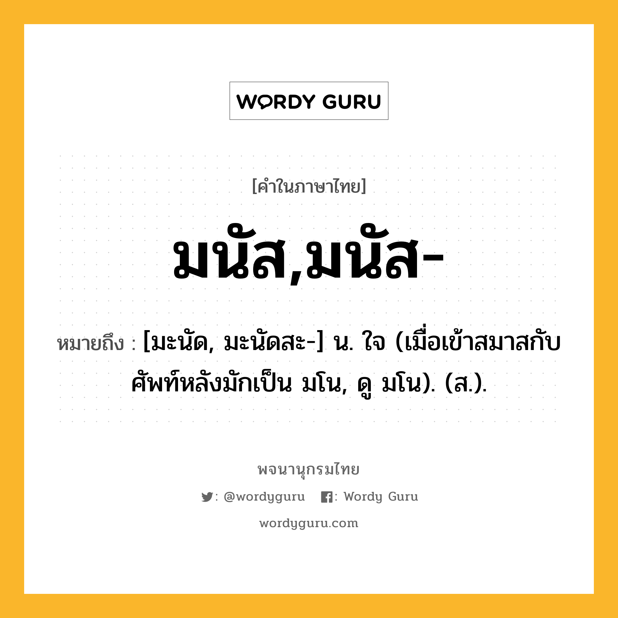 มนัส,มนัส- ความหมาย หมายถึงอะไร?, คำในภาษาไทย มนัส,มนัส- หมายถึง [มะนัด, มะนัดสะ-] น. ใจ (เมื่อเข้าสมาสกับศัพท์หลังมักเป็น มโน, ดู มโน). (ส.).