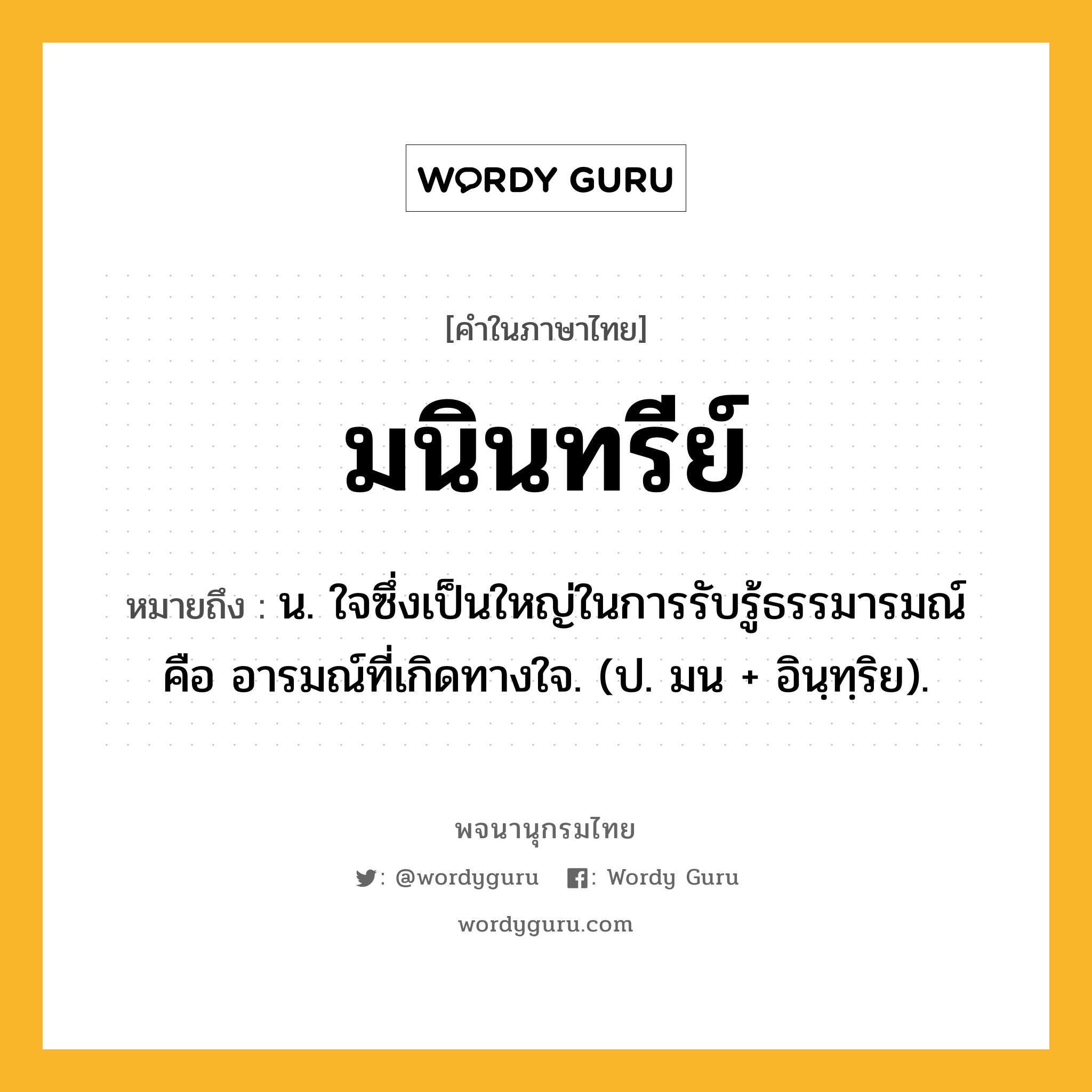 มนินทรีย์ ความหมาย หมายถึงอะไร?, คำในภาษาไทย มนินทรีย์ หมายถึง น. ใจซึ่งเป็นใหญ่ในการรับรู้ธรรมารมณ์ คือ อารมณ์ที่เกิดทางใจ. (ป. มน + อินฺทฺริย).