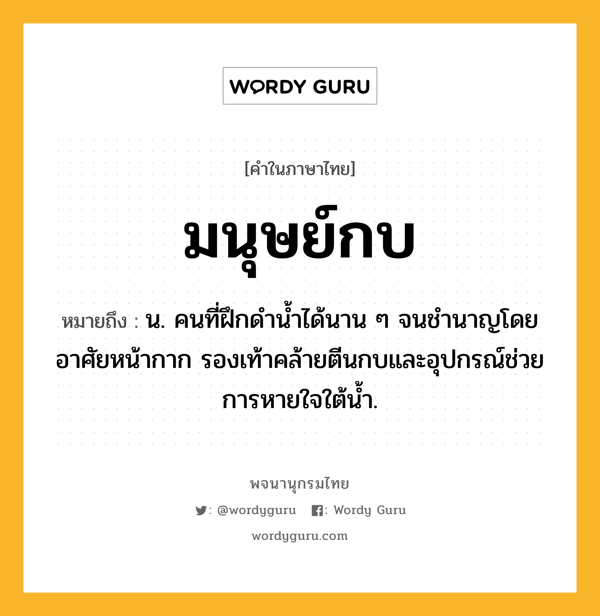 มนุษย์กบ ความหมาย หมายถึงอะไร?, คำในภาษาไทย มนุษย์กบ หมายถึง น. คนที่ฝึกดํานํ้าได้นาน ๆ จนชํานาญโดยอาศัยหน้ากาก รองเท้าคล้ายตีนกบและอุปกรณ์ช่วยการหายใจใต้นํ้า.