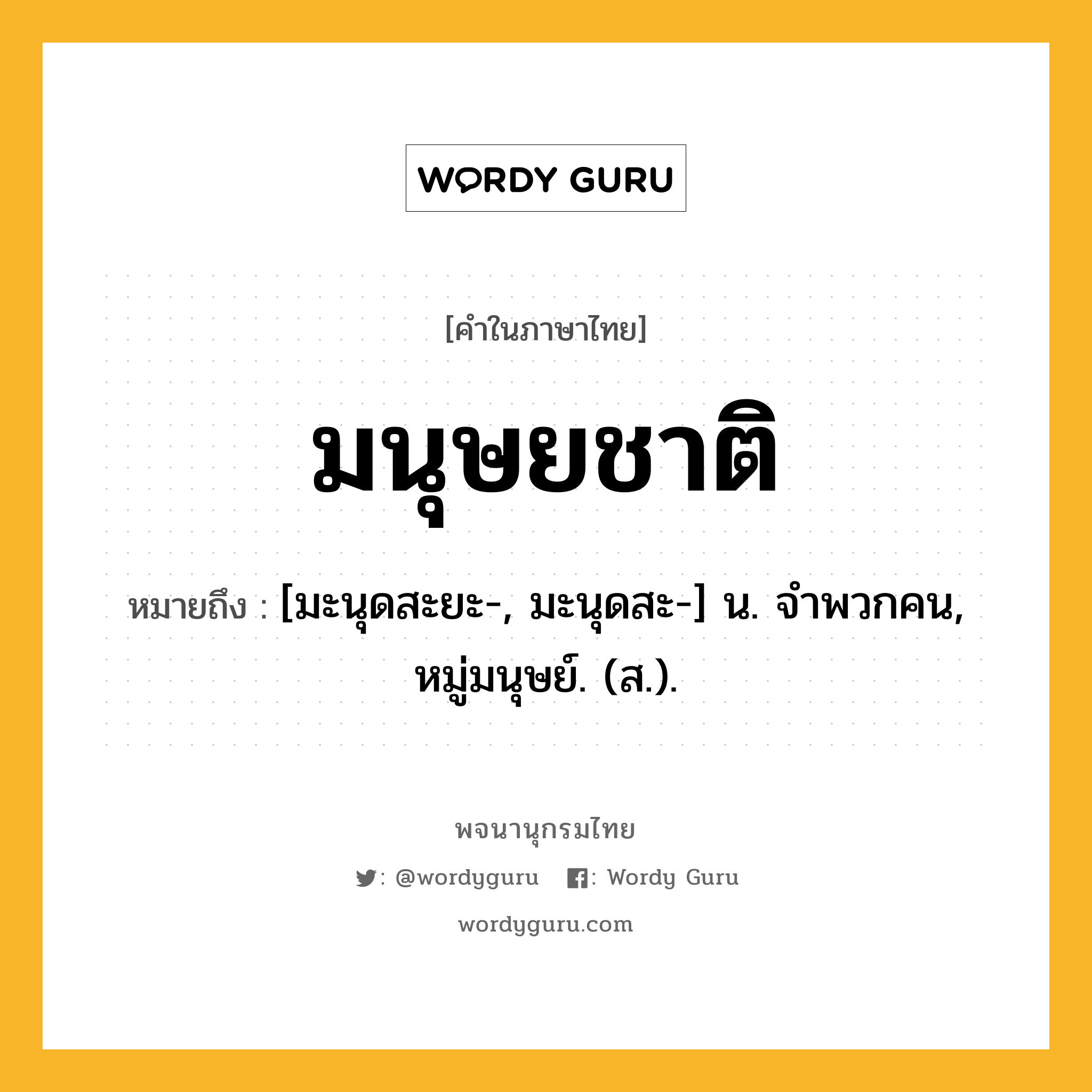 มนุษยชาติ ความหมาย หมายถึงอะไร?, คำในภาษาไทย มนุษยชาติ หมายถึง [มะนุดสะยะ-, มะนุดสะ-] น. จําพวกคน, หมู่มนุษย์. (ส.).