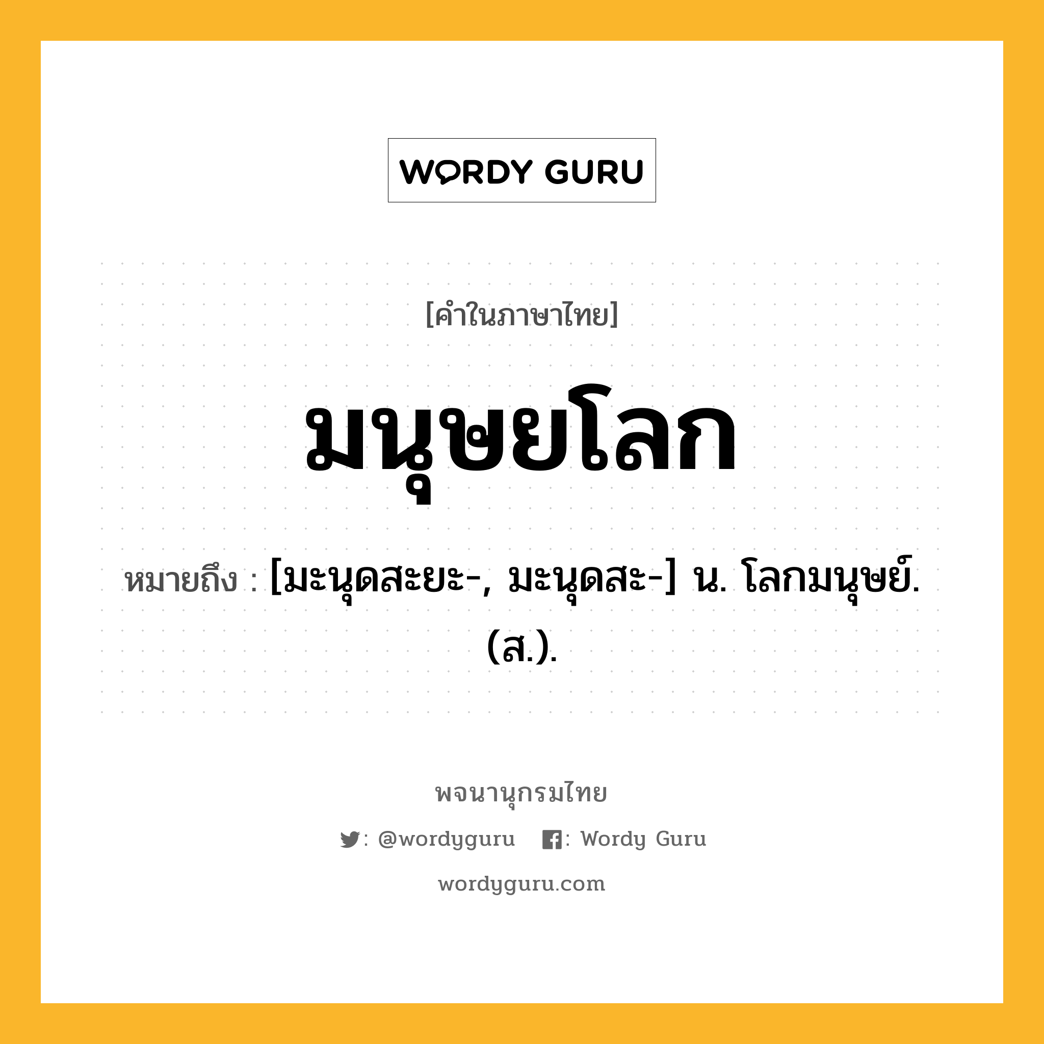 มนุษยโลก ความหมาย หมายถึงอะไร?, คำในภาษาไทย มนุษยโลก หมายถึง [มะนุดสะยะ-, มะนุดสะ-] น. โลกมนุษย์. (ส.).