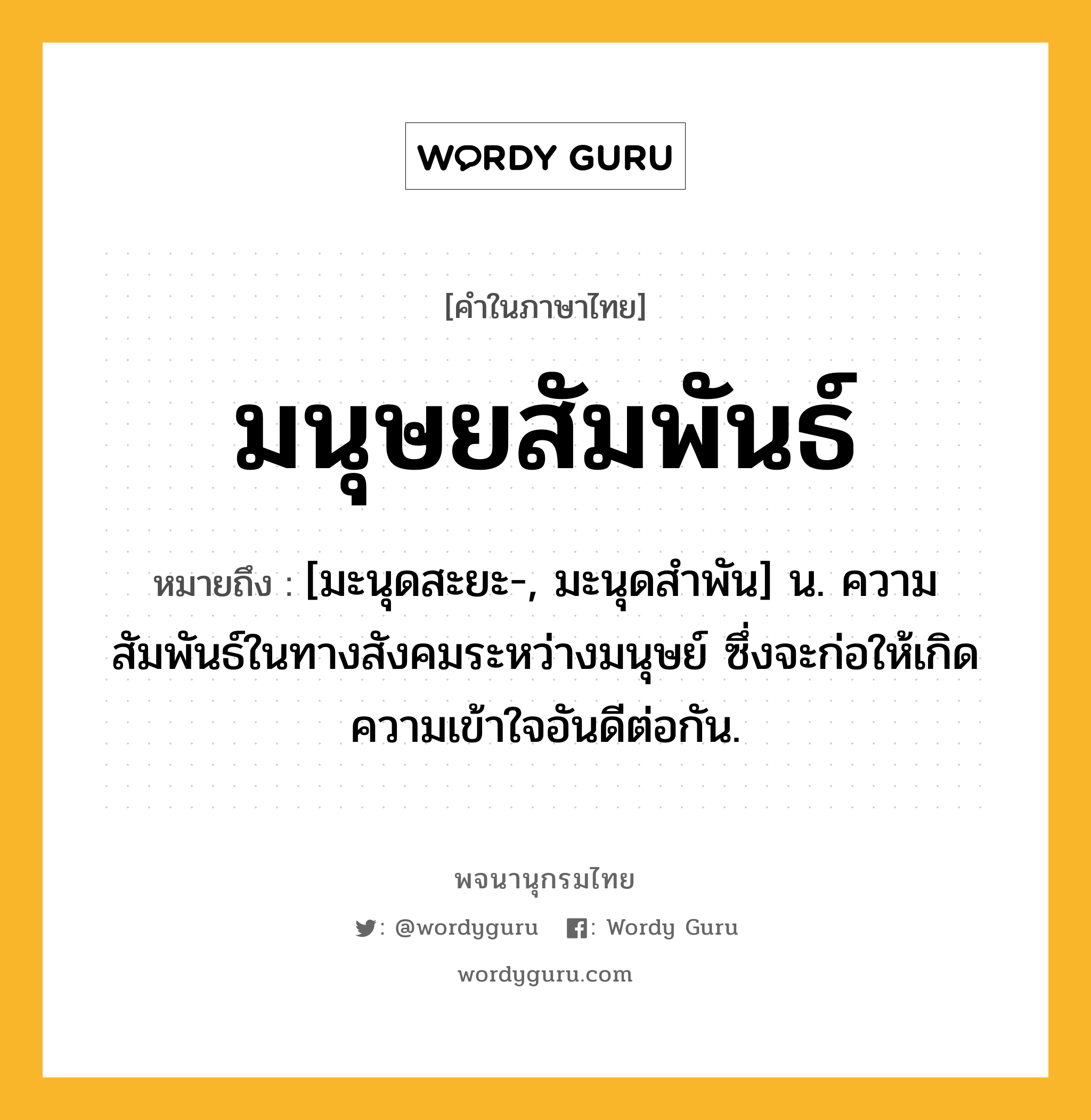 มนุษยสัมพันธ์ ความหมาย หมายถึงอะไร?, คำในภาษาไทย มนุษยสัมพันธ์ หมายถึง [มะนุดสะยะ-, มะนุดสำพัน] น. ความสัมพันธ์ในทางสังคมระหว่างมนุษย์ ซึ่งจะก่อให้เกิดความเข้าใจอันดีต่อกัน.