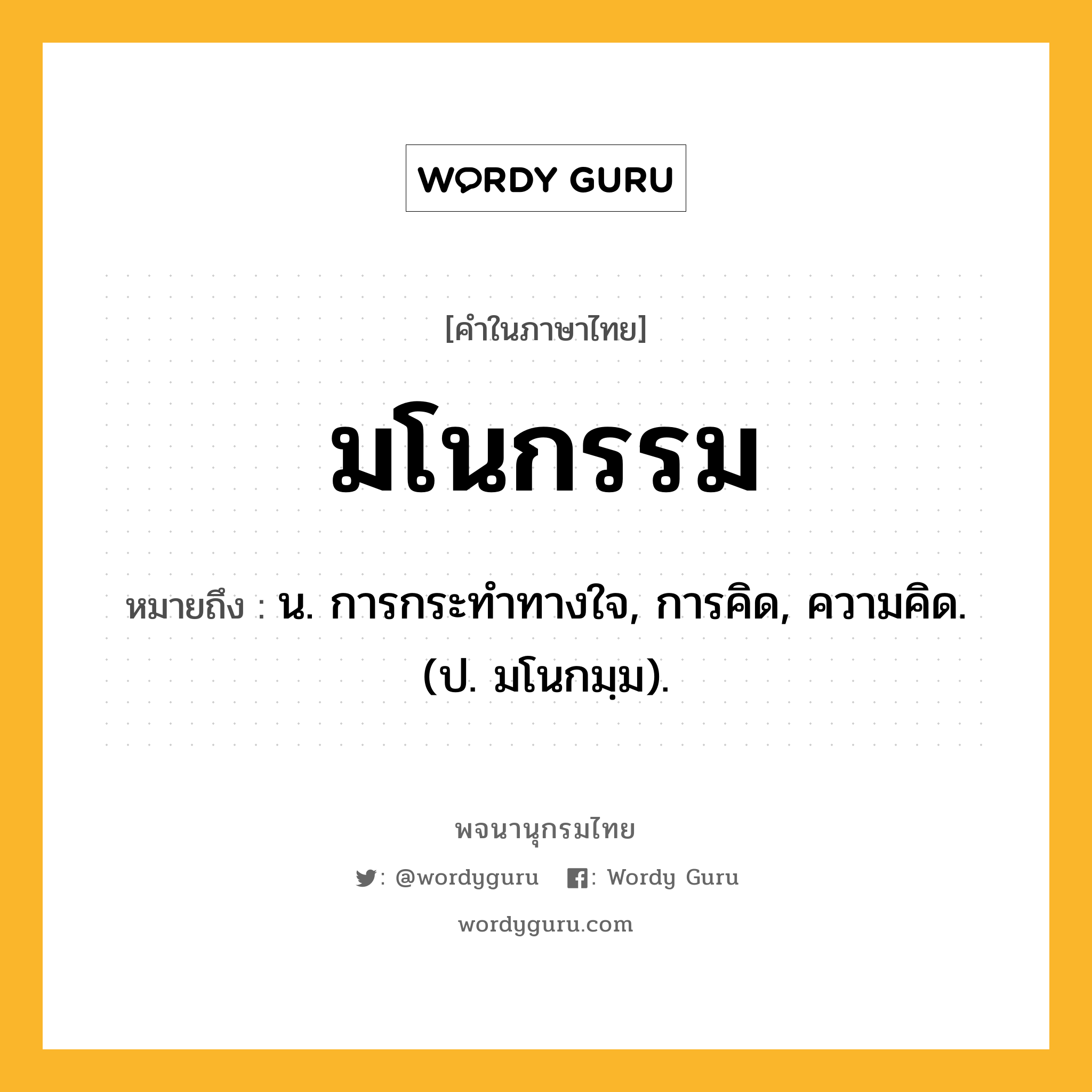 มโนกรรม ความหมาย หมายถึงอะไร?, คำในภาษาไทย มโนกรรม หมายถึง น. การกระทำทางใจ, การคิด, ความคิด. (ป. มโนกมฺม).