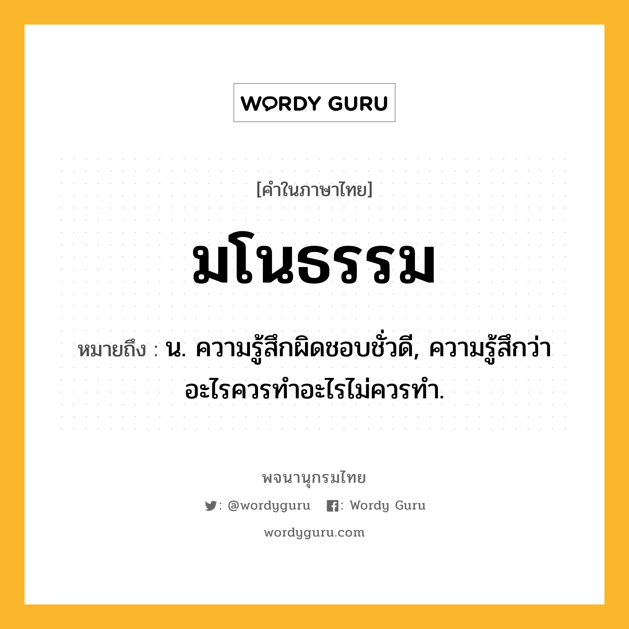 มโนธรรม ความหมาย หมายถึงอะไร?, คำในภาษาไทย มโนธรรม หมายถึง น. ความรู้สึกผิดชอบชั่วดี, ความรู้สึกว่าอะไรควรทําอะไรไม่ควรทํา.