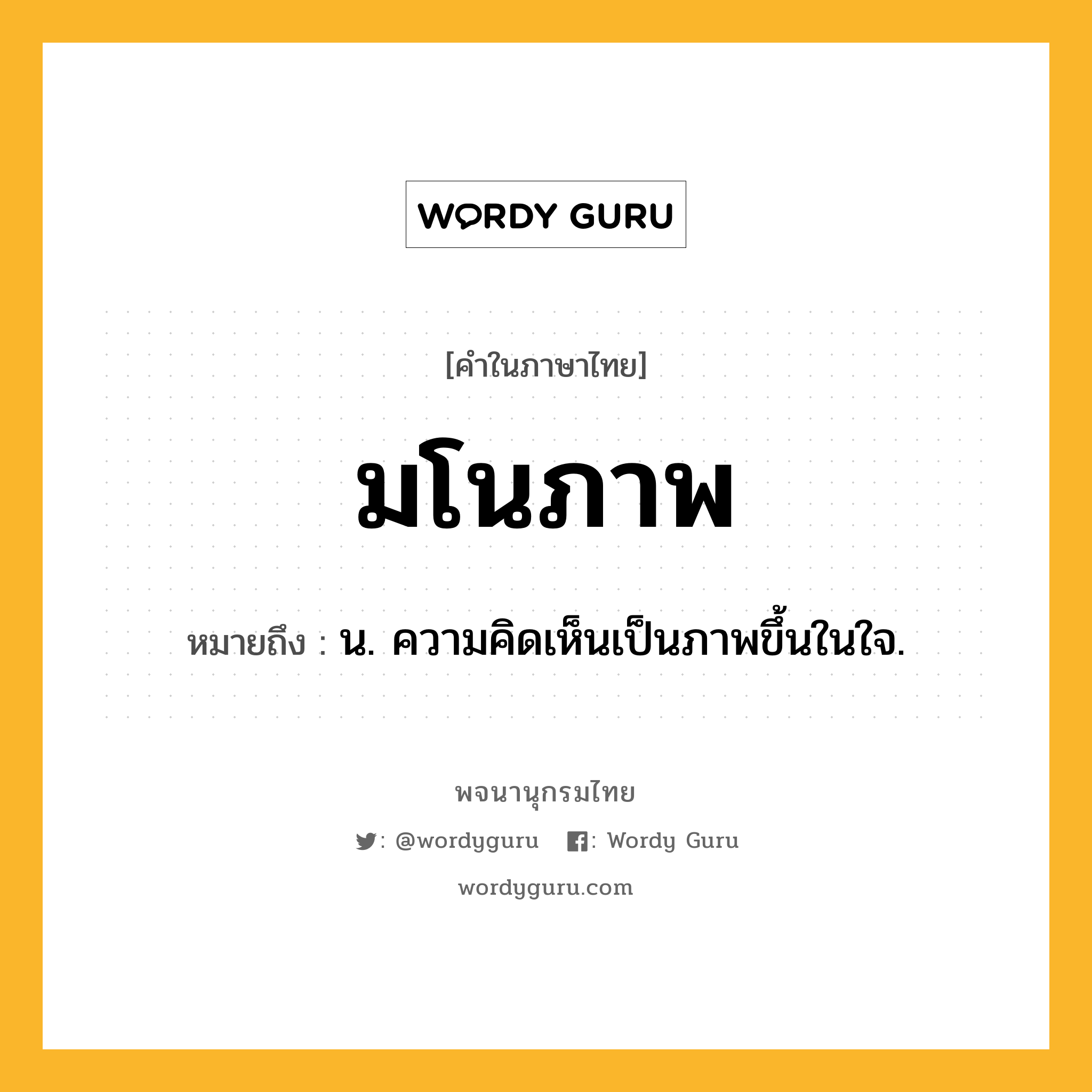 มโนภาพ ความหมาย หมายถึงอะไร?, คำในภาษาไทย มโนภาพ หมายถึง น. ความคิดเห็นเป็นภาพขึ้นในใจ.