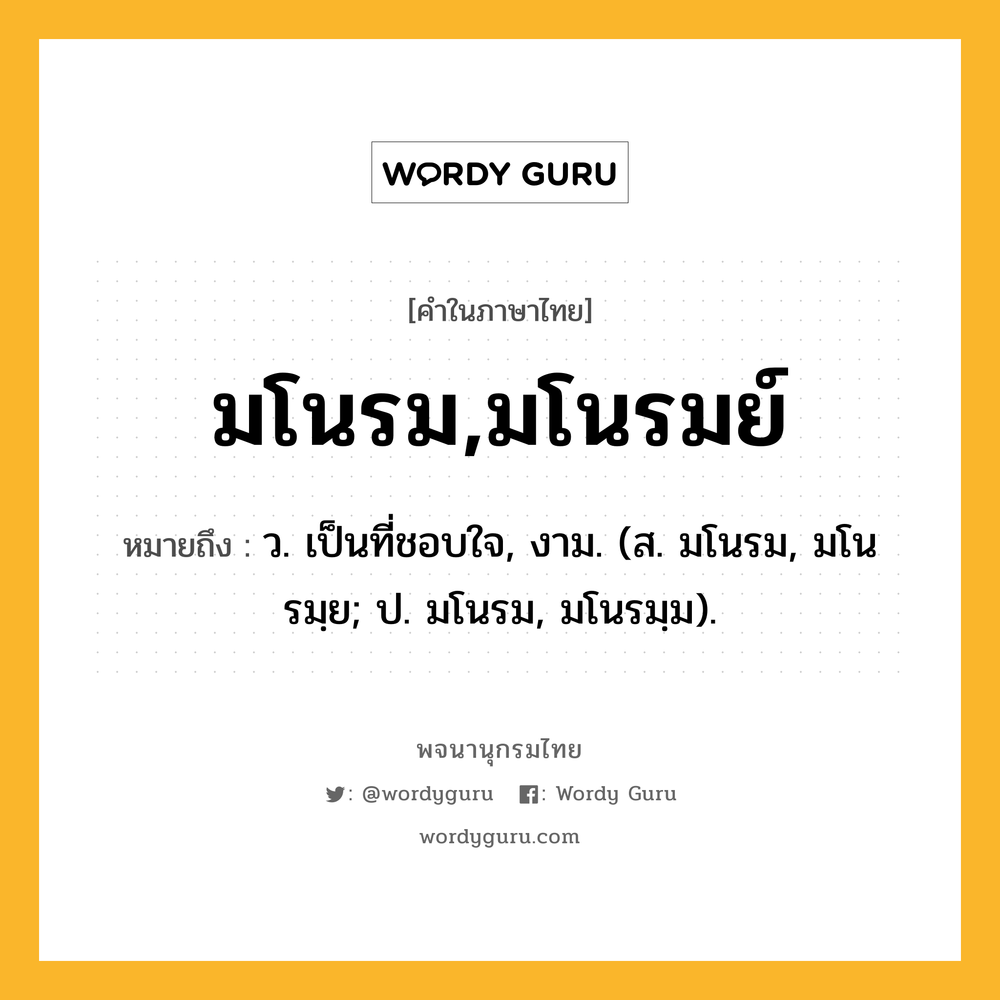 มโนรม,มโนรมย์ ความหมาย หมายถึงอะไร?, คำในภาษาไทย มโนรม,มโนรมย์ หมายถึง ว. เป็นที่ชอบใจ, งาม. (ส. มโนรม, มโนรมฺย; ป. มโนรม, มโนรมฺม).