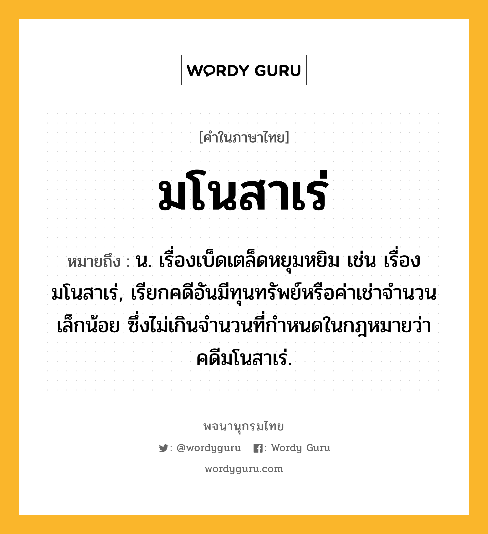 มโนสาเร่ ความหมาย หมายถึงอะไร?, คำในภาษาไทย มโนสาเร่ หมายถึง น. เรื่องเบ็ดเตล็ดหยุมหยิม เช่น เรื่องมโนสาเร่, เรียกคดีอันมีทุนทรัพย์หรือค่าเช่าจำนวนเล็กน้อย ซึ่งไม่เกินจำนวนที่กำหนดในกฎหมายว่า คดีมโนสาเร่.