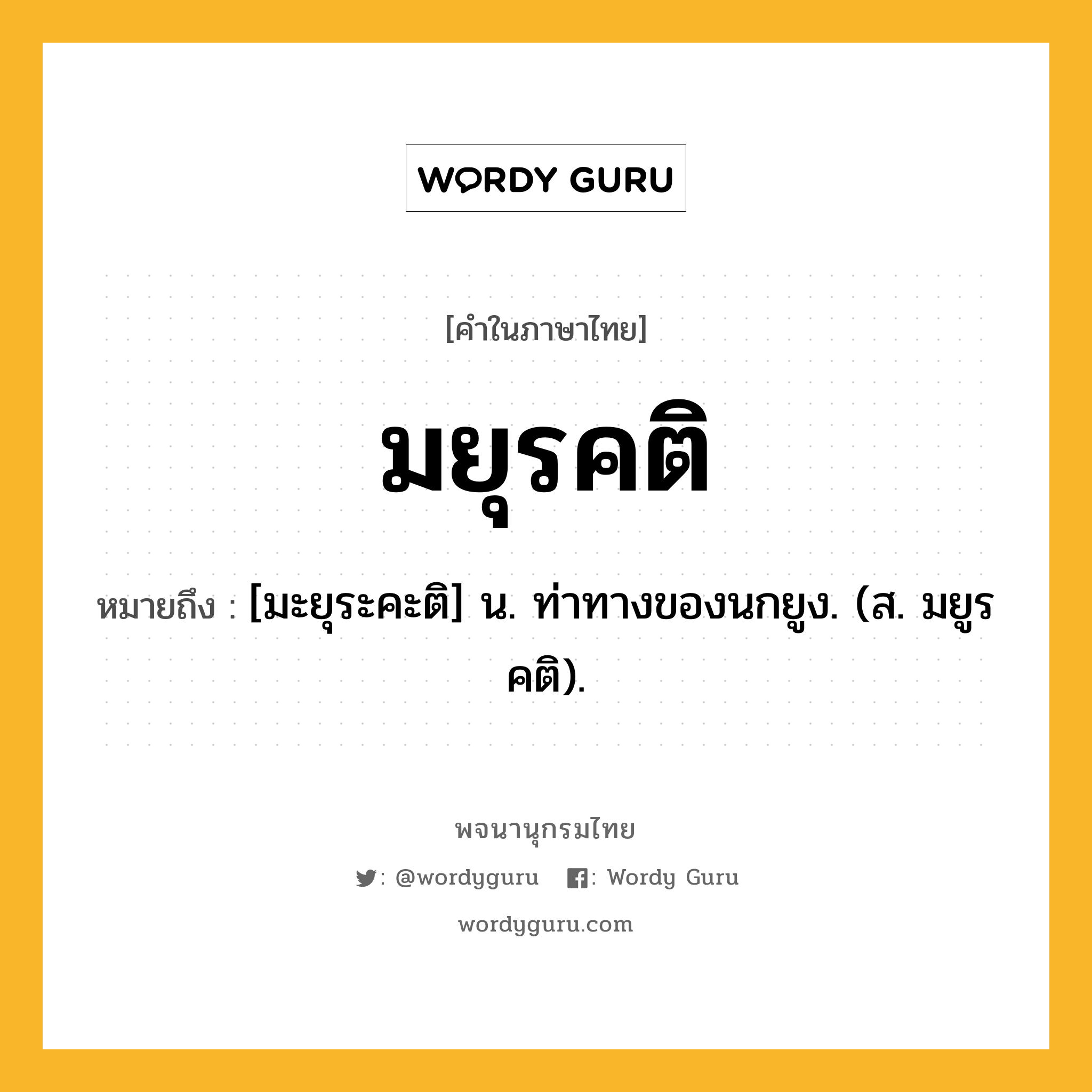 มยุรคติ ความหมาย หมายถึงอะไร?, คำในภาษาไทย มยุรคติ หมายถึง [มะยุระคะติ] น. ท่าทางของนกยูง. (ส. มยูรคติ).