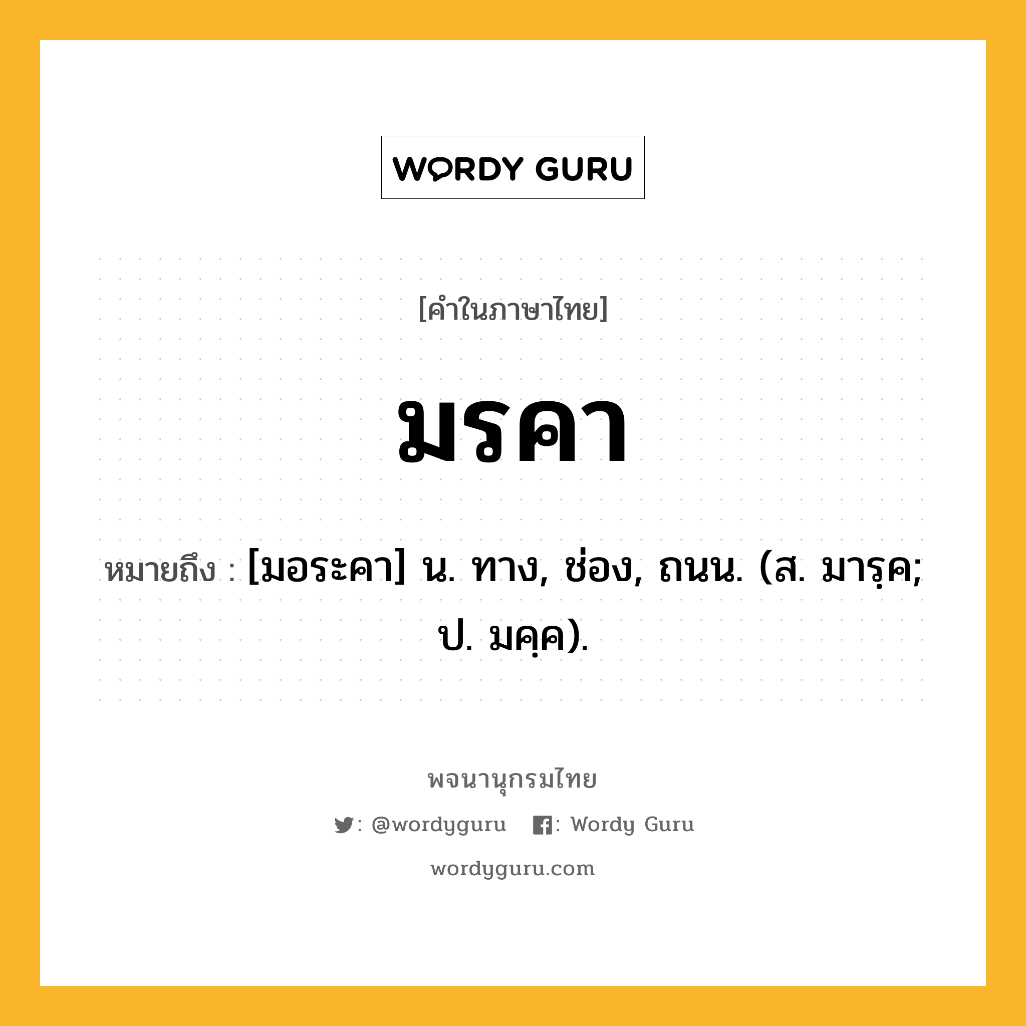 มรคา ความหมาย หมายถึงอะไร?, คำในภาษาไทย มรคา หมายถึง [มอระคา] น. ทาง, ช่อง, ถนน. (ส. มารฺค; ป. มคฺค).