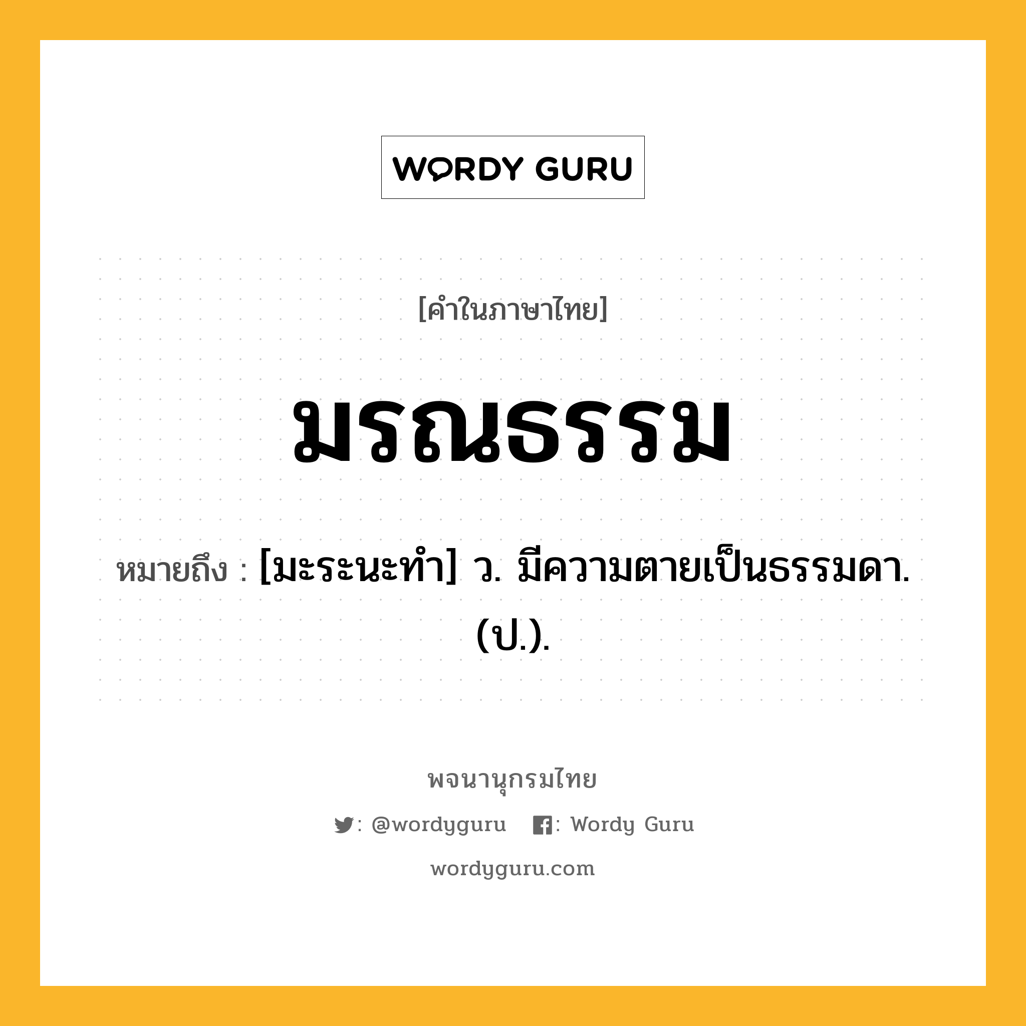 มรณธรรม ความหมาย หมายถึงอะไร?, คำในภาษาไทย มรณธรรม หมายถึง [มะระนะทํา] ว. มีความตายเป็นธรรมดา. (ป.).