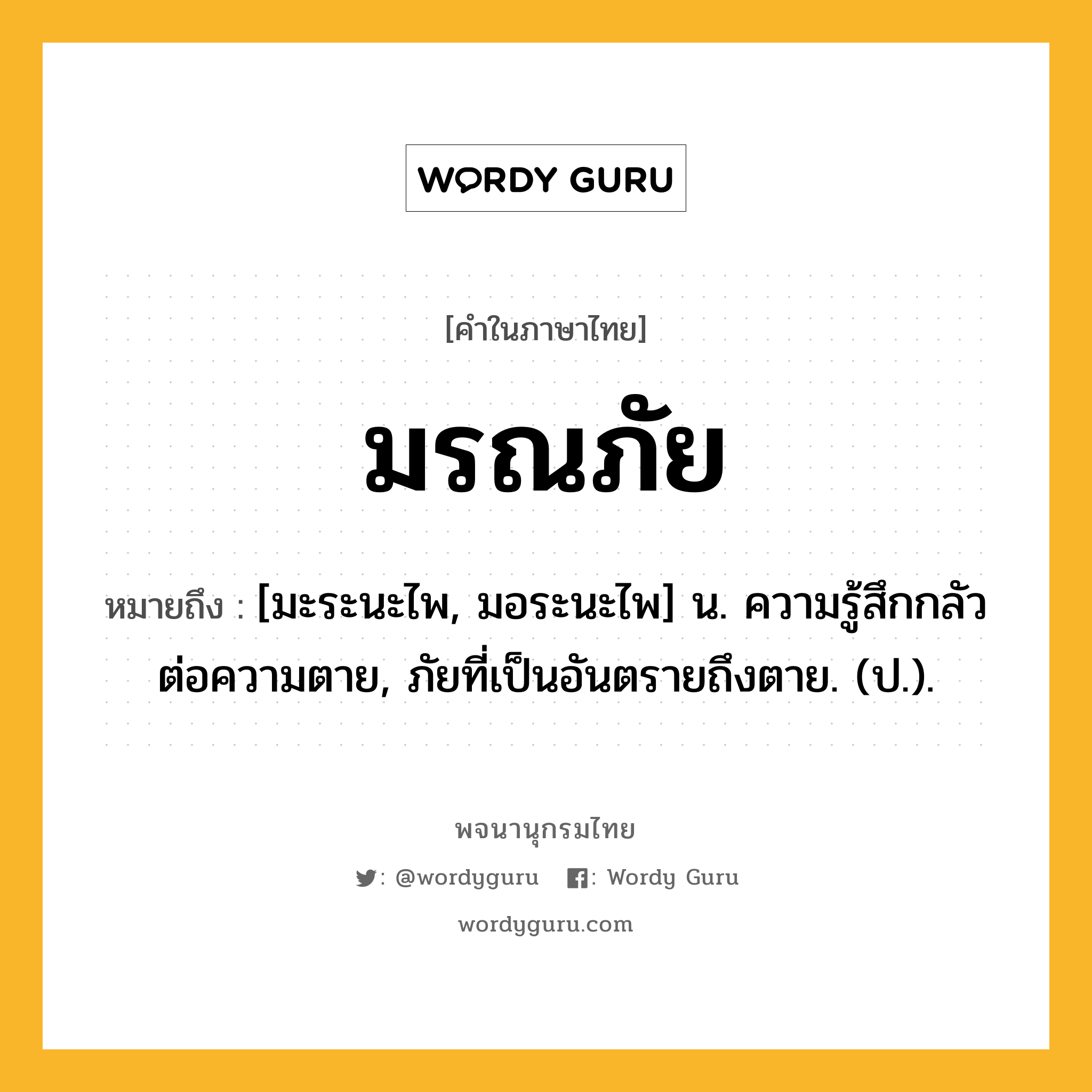 มรณภัย ความหมาย หมายถึงอะไร?, คำในภาษาไทย มรณภัย หมายถึง [มะระนะไพ, มอระนะไพ] น. ความรู้สึกกลัวต่อความตาย, ภัยที่เป็นอันตรายถึงตาย. (ป.).