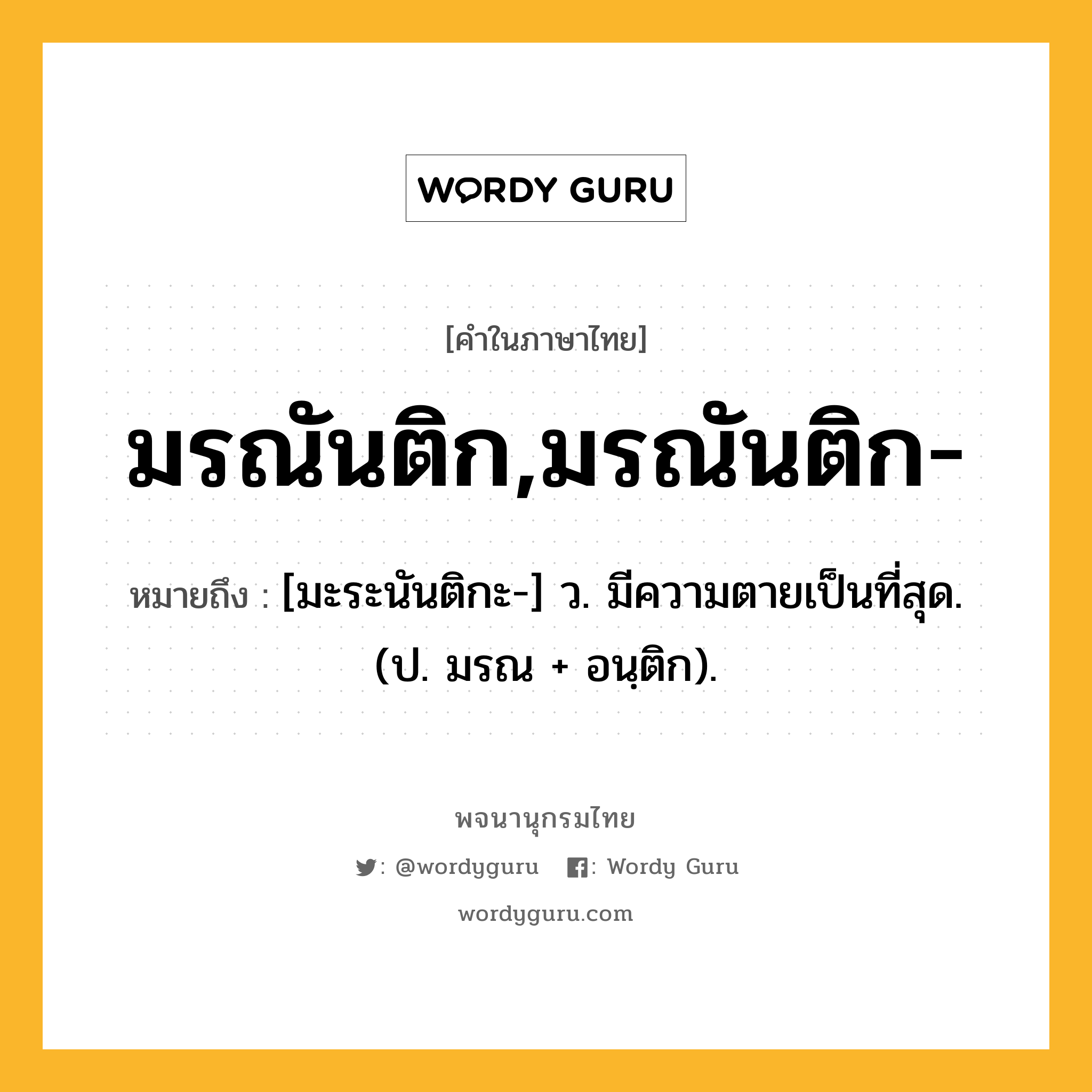 มรณันติก,มรณันติก- ความหมาย หมายถึงอะไร?, คำในภาษาไทย มรณันติก,มรณันติก- หมายถึง [มะระนันติกะ-] ว. มีความตายเป็นที่สุด. (ป. มรณ + อนฺติก).