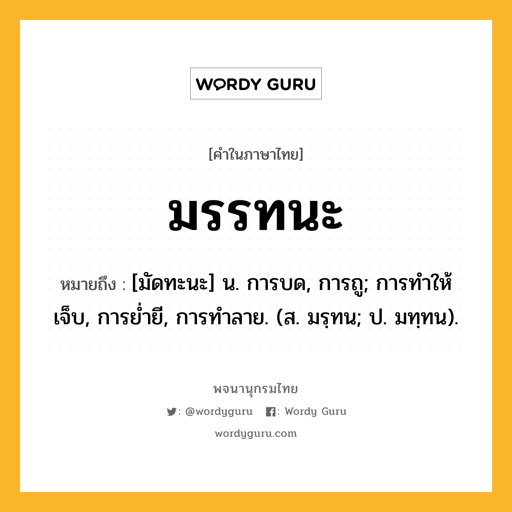 มรรทนะ ความหมาย หมายถึงอะไร?, คำในภาษาไทย มรรทนะ หมายถึง [มัดทะนะ] น. การบด, การถู; การทําให้เจ็บ, การยํ่ายี, การทําลาย. (ส. มรฺทน; ป. มทฺทน).