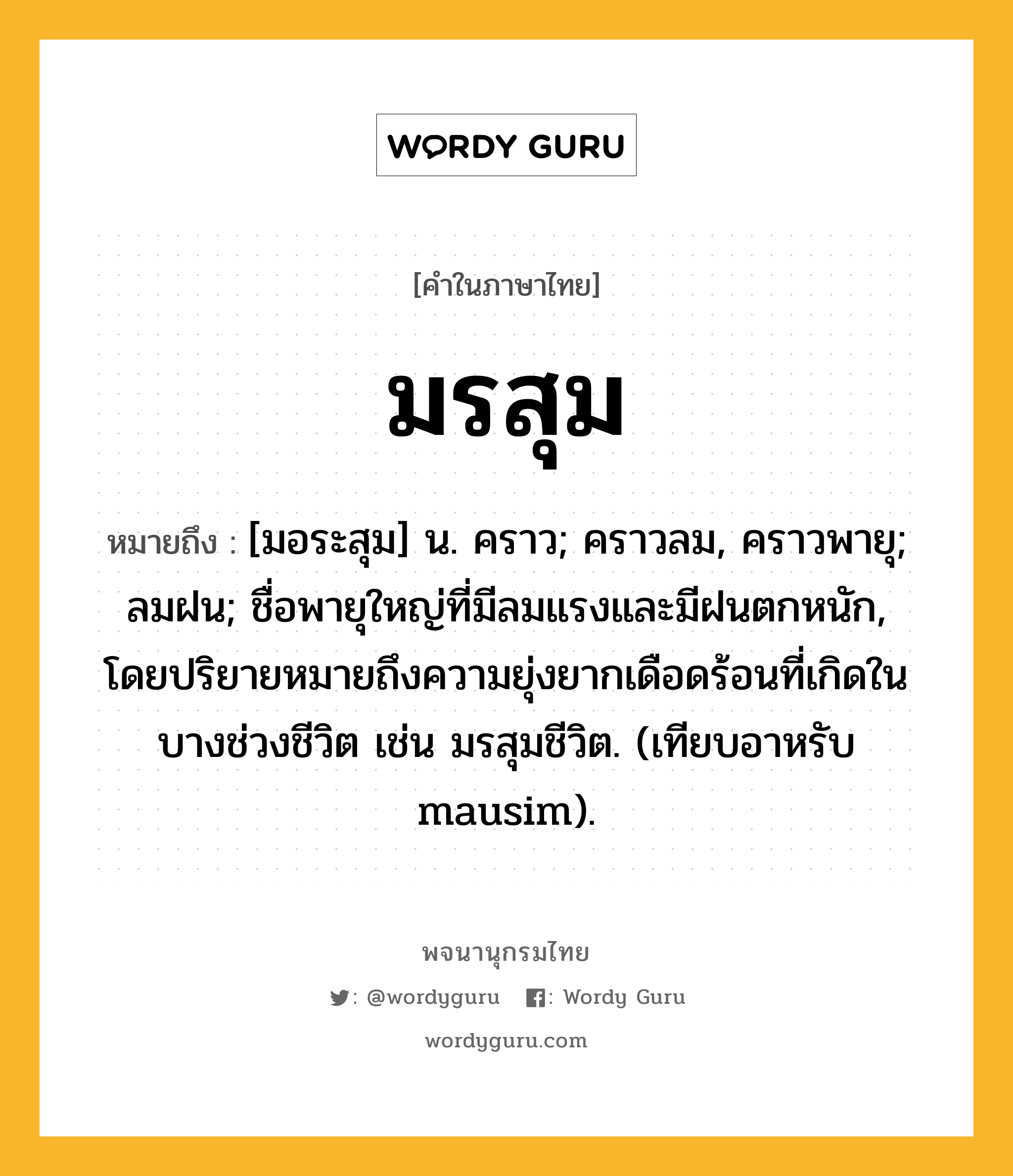 มรสุม ความหมาย หมายถึงอะไร?, คำในภาษาไทย มรสุม หมายถึง [มอระสุม] น. คราว; คราวลม, คราวพายุ; ลมฝน; ชื่อพายุใหญ่ที่มีลมแรงและมีฝนตกหนัก, โดยปริยายหมายถึงความยุ่งยากเดือดร้อนที่เกิดในบางช่วงชีวิต เช่น มรสุมชีวิต. (เทียบอาหรับ mausim).