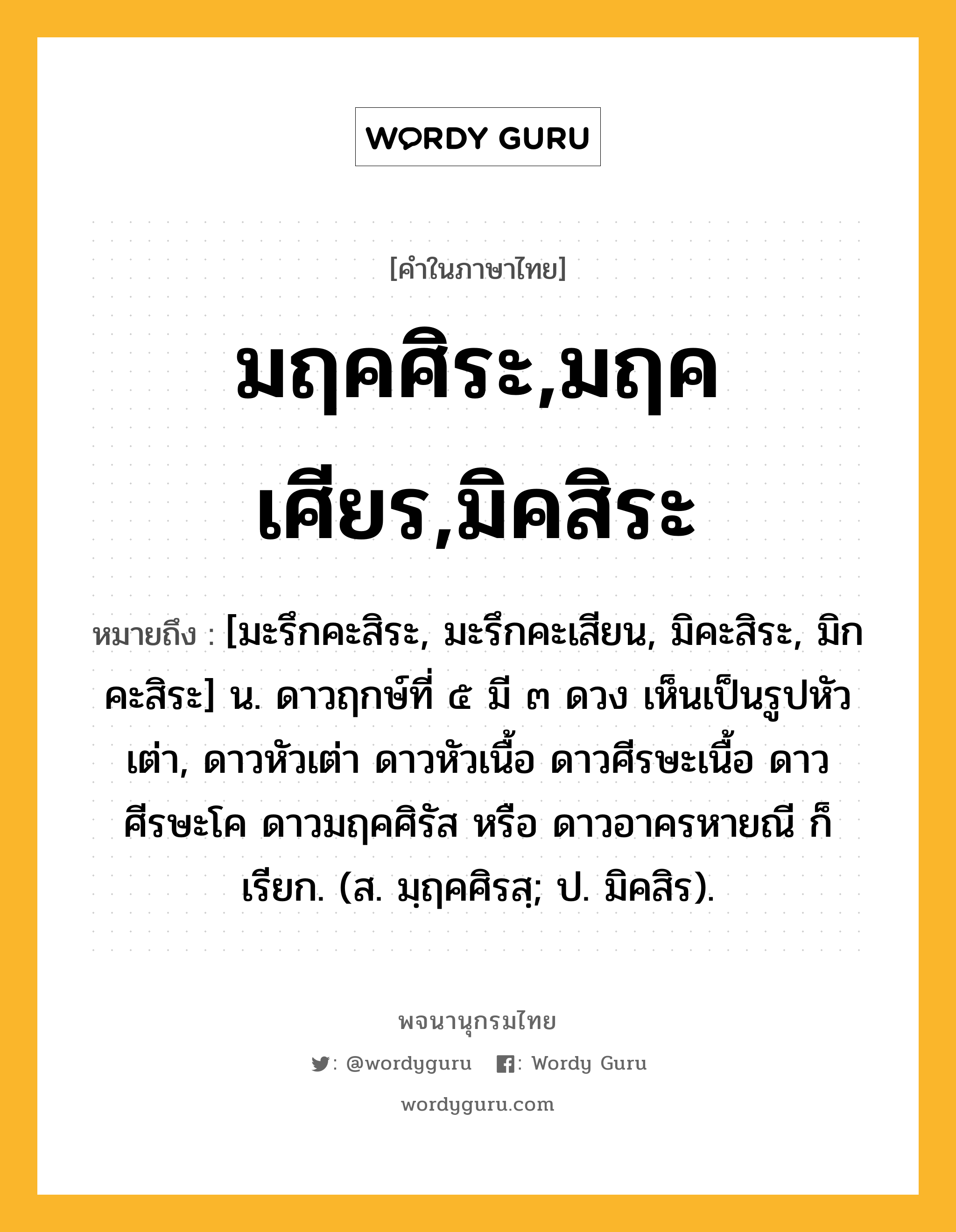 มฤคศิระ,มฤคเศียร,มิคสิระ ความหมาย หมายถึงอะไร?, คำในภาษาไทย มฤคศิระ,มฤคเศียร,มิคสิระ หมายถึง [มะรึกคะสิระ, มะรึกคะเสียน, มิคะสิระ, มิกคะสิระ] น. ดาวฤกษ์ที่ ๕ มี ๓ ดวง เห็นเป็นรูปหัวเต่า, ดาวหัวเต่า ดาวหัวเนื้อ ดาวศีรษะเนื้อ ดาวศีรษะโค ดาวมฤคศิรัส หรือ ดาวอาครหายณี ก็เรียก. (ส. มฺฤคศิรสฺ; ป. มิคสิร).