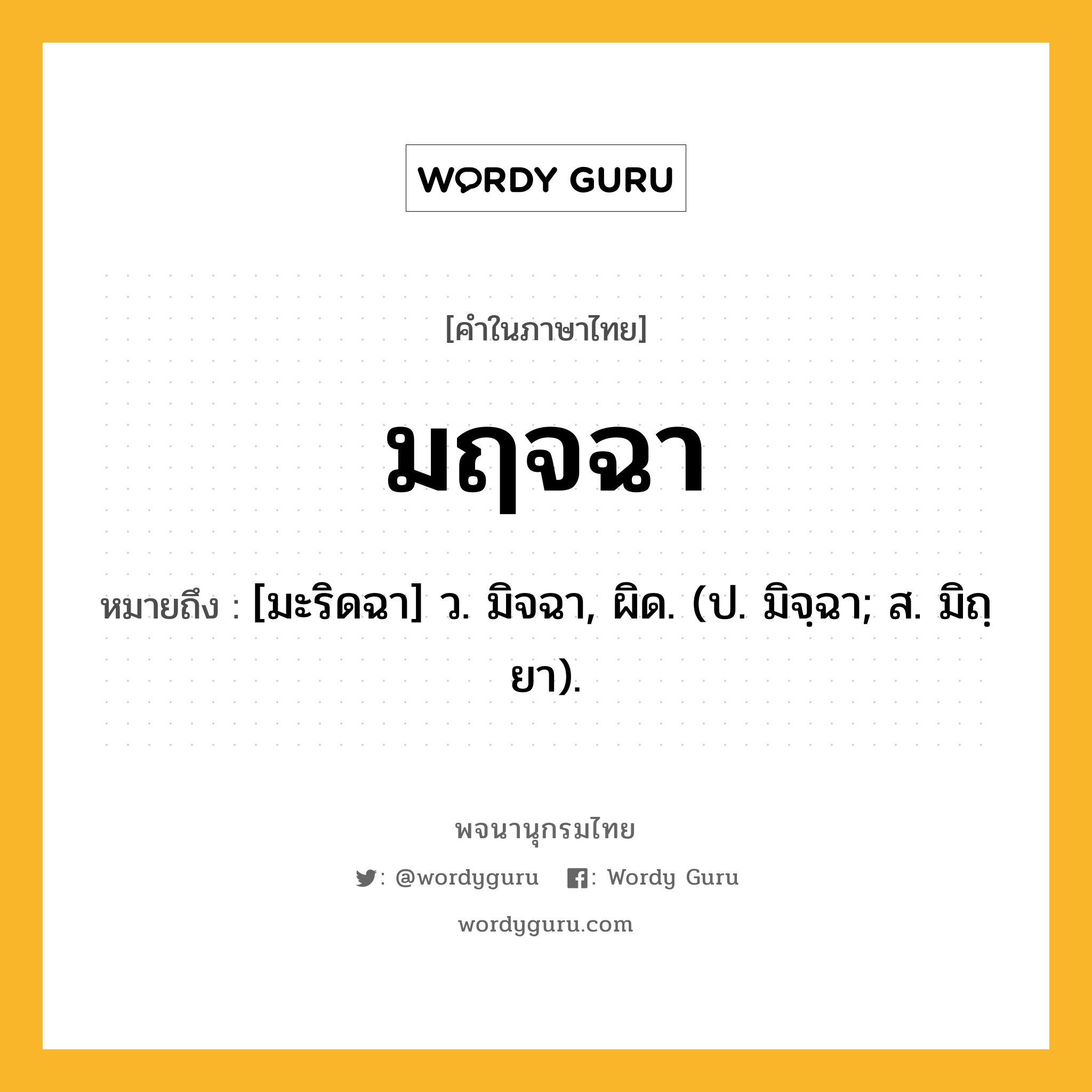 มฤจฉา ความหมาย หมายถึงอะไร?, คำในภาษาไทย มฤจฉา หมายถึง [มะริดฉา] ว. มิจฉา, ผิด. (ป. มิจฺฉา; ส. มิถฺยา).