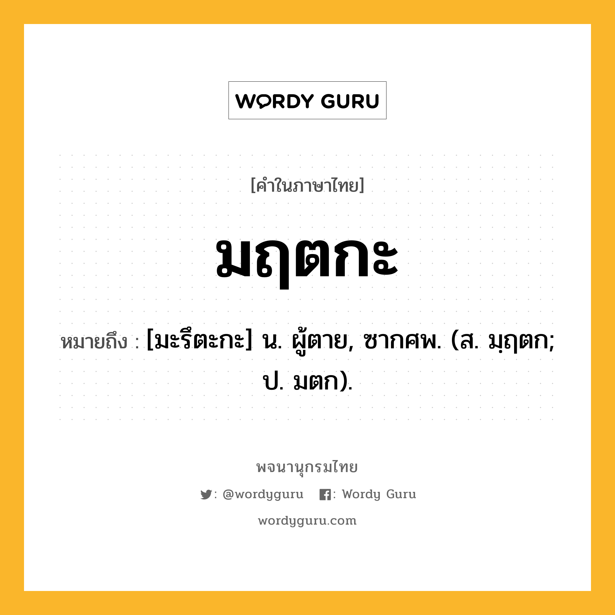 มฤตกะ ความหมาย หมายถึงอะไร?, คำในภาษาไทย มฤตกะ หมายถึง [มะรึตะกะ] น. ผู้ตาย, ซากศพ. (ส. มฺฤตก; ป. มตก).