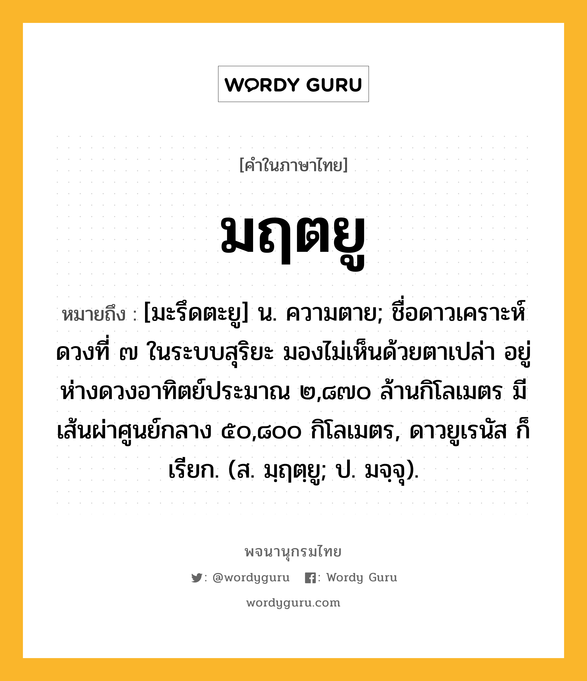 มฤตยู ความหมาย หมายถึงอะไร?, คำในภาษาไทย มฤตยู หมายถึง [มะรึดตะยู] น. ความตาย; ชื่อดาวเคราะห์ดวงที่ ๗ ในระบบสุริยะ มองไม่เห็นด้วยตาเปล่า อยู่ห่างดวงอาทิตย์ประมาณ ๒,๘๗๐ ล้านกิโลเมตร มีเส้นผ่าศูนย์กลาง ๕๐,๘๐๐ กิโลเมตร, ดาวยูเรนัส ก็เรียก. (ส. มฺฤตฺยู; ป. มจฺจุ).