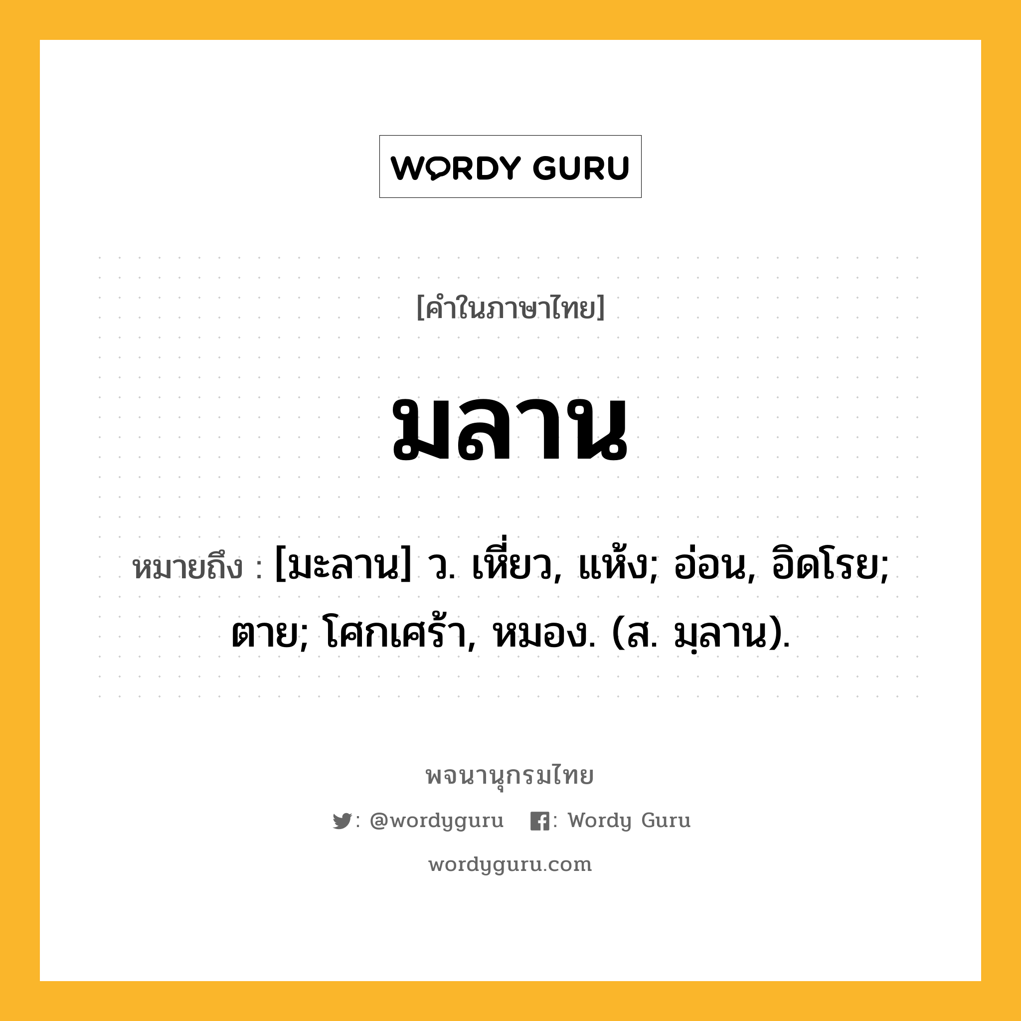 มลาน ความหมาย หมายถึงอะไร?, คำในภาษาไทย มลาน หมายถึง [มะลาน] ว. เหี่ยว, แห้ง; อ่อน, อิดโรย; ตาย; โศกเศร้า, หมอง. (ส. มฺลาน).