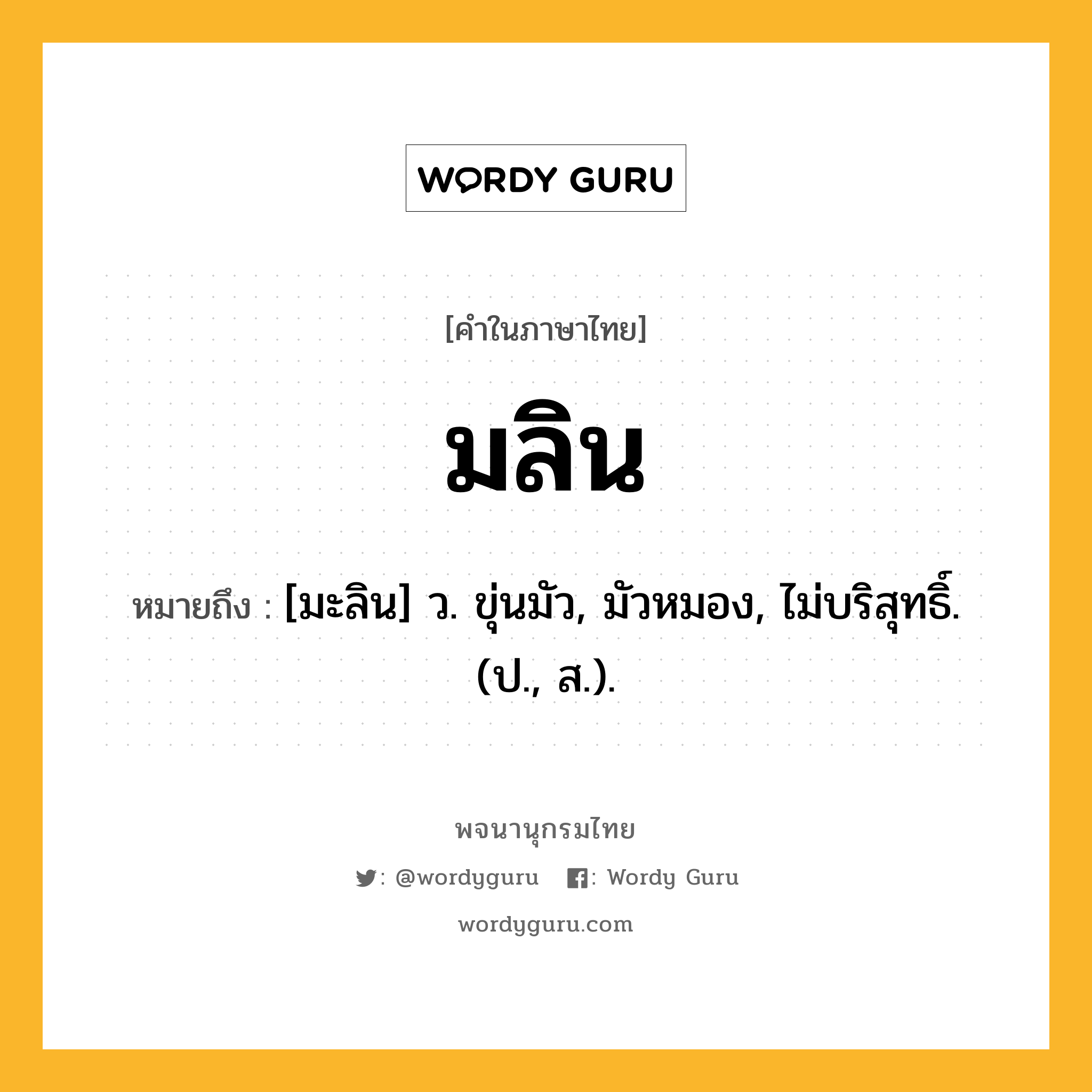 มลิน ความหมาย หมายถึงอะไร?, คำในภาษาไทย มลิน หมายถึง [มะลิน] ว. ขุ่นมัว, มัวหมอง, ไม่บริสุทธิ์. (ป., ส.).