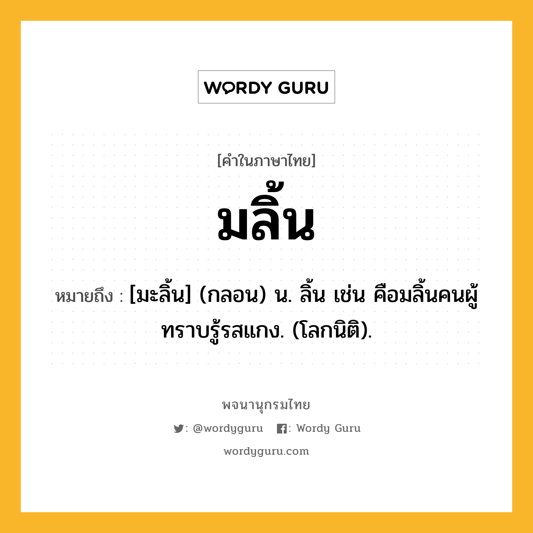 มลิ้น ความหมาย หมายถึงอะไร?, คำในภาษาไทย มลิ้น หมายถึง [มะลิ้น] (กลอน) น. ลิ้น เช่น คือมลิ้นคนผู้ ทราบรู้รสแกง. (โลกนิติ).