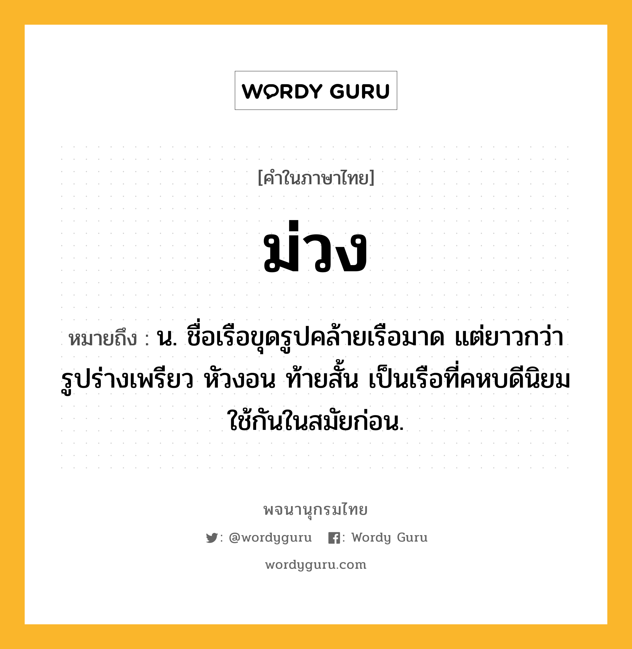 ม่วง ความหมาย หมายถึงอะไร?, คำในภาษาไทย ม่วง หมายถึง น. ชื่อเรือขุดรูปคล้ายเรือมาด แต่ยาวกว่า รูปร่างเพรียว หัวงอน ท้ายสั้น เป็นเรือที่คหบดีนิยมใช้กันในสมัยก่อน.