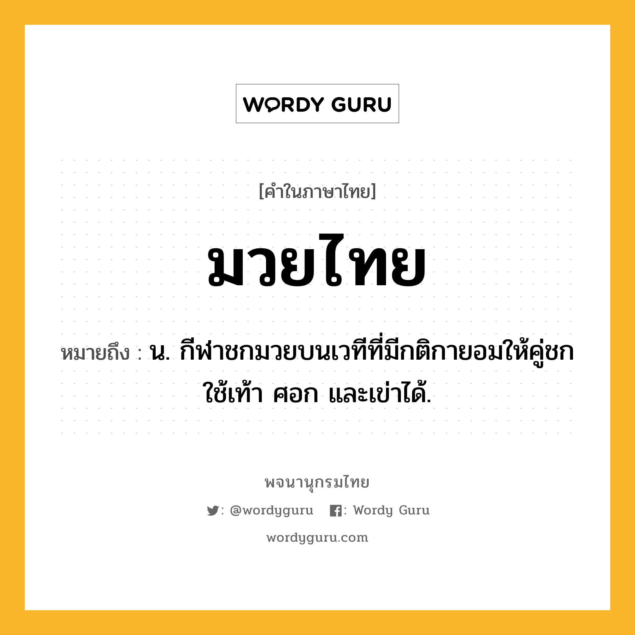 มวยไทย ความหมาย หมายถึงอะไร?, คำในภาษาไทย มวยไทย หมายถึง น. กีฬาชกมวยบนเวทีที่มีกติกายอมให้คู่ชกใช้เท้า ศอก และเข่าได้.