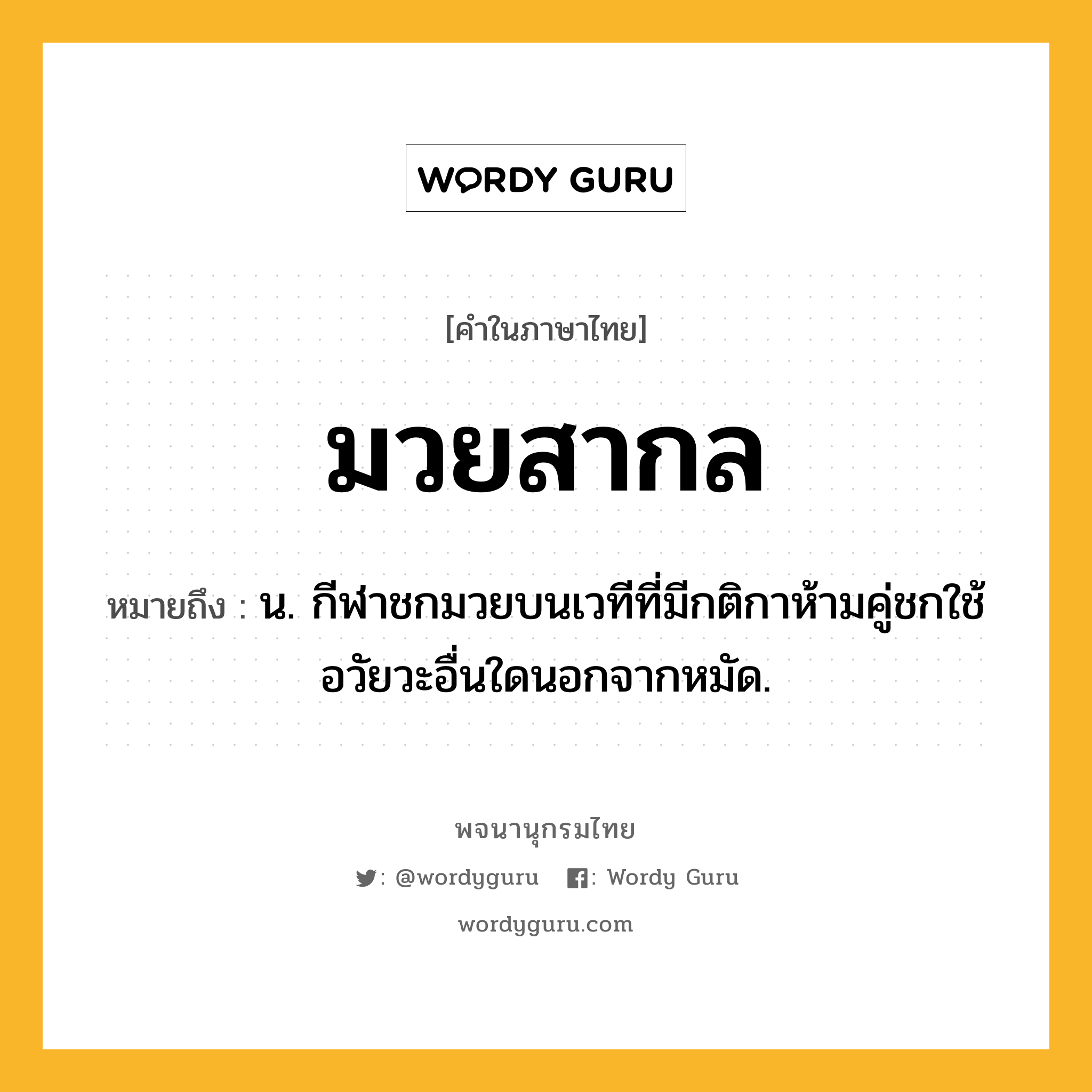 มวยสากล ความหมาย หมายถึงอะไร?, คำในภาษาไทย มวยสากล หมายถึง น. กีฬาชกมวยบนเวทีที่มีกติกาห้ามคู่ชกใช้อวัยวะอื่นใดนอกจากหมัด.