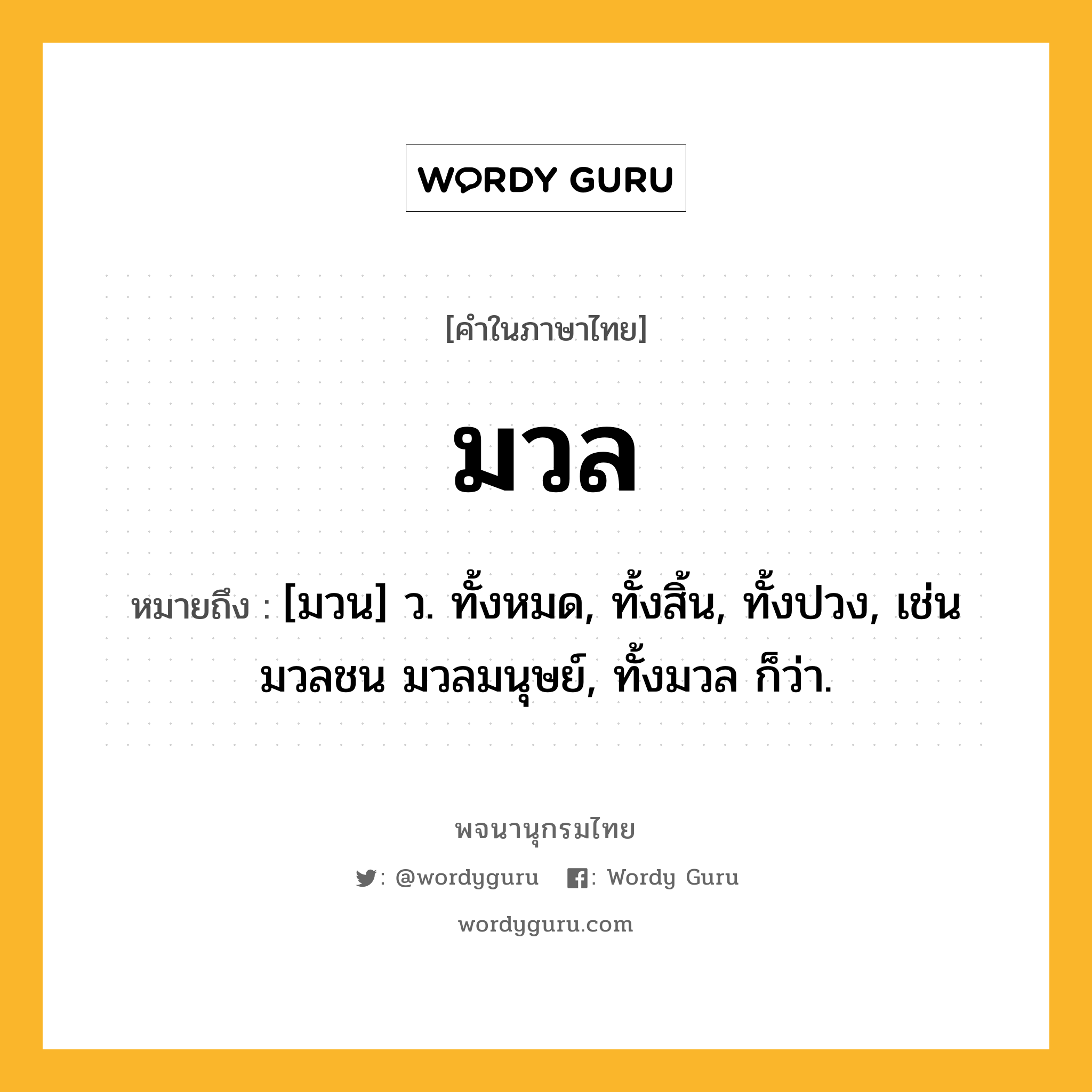 มวล ความหมาย หมายถึงอะไร?, คำในภาษาไทย มวล หมายถึง [มวน] ว. ทั้งหมด, ทั้งสิ้น, ทั้งปวง, เช่น มวลชน มวลมนุษย์, ทั้งมวล ก็ว่า.