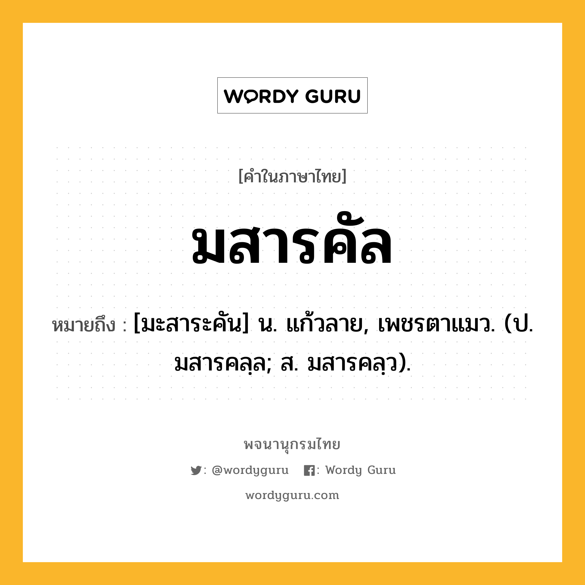 มสารคัล ความหมาย หมายถึงอะไร?, คำในภาษาไทย มสารคัล หมายถึง [มะสาระคัน] น. แก้วลาย, เพชรตาแมว. (ป. มสารคลฺล; ส. มสารคลฺว).