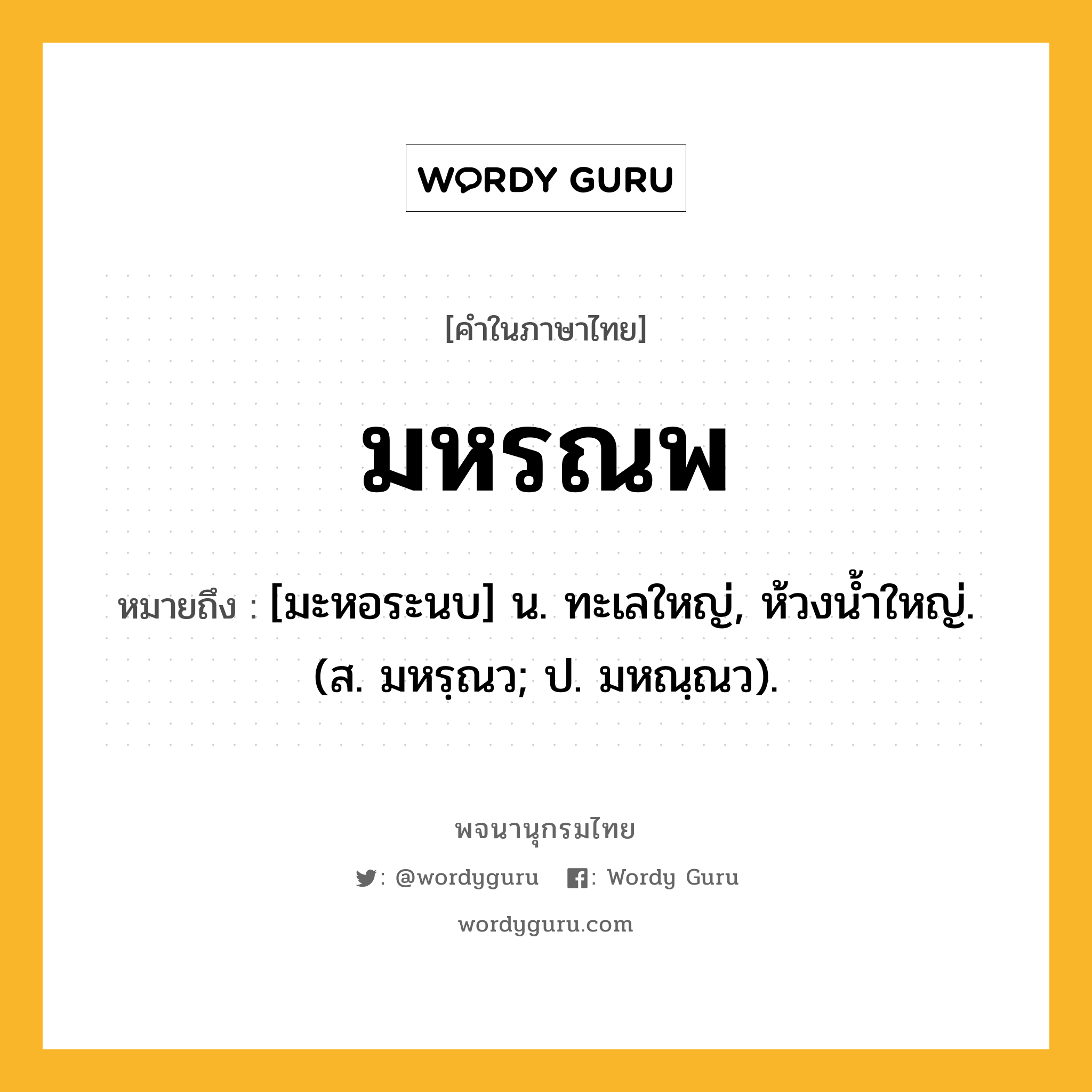 มหรณพ ความหมาย หมายถึงอะไร?, คำในภาษาไทย มหรณพ หมายถึง [มะหอระนบ] น. ทะเลใหญ่, ห้วงนํ้าใหญ่. (ส. มหรฺณว; ป. มหณฺณว).