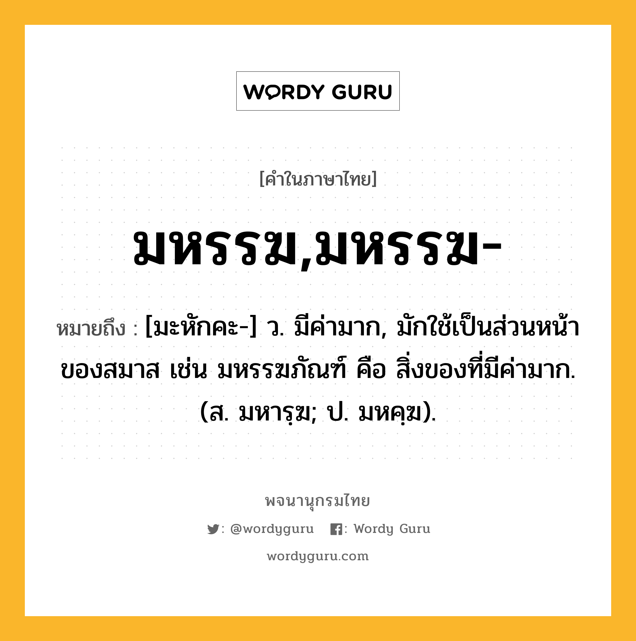 มหรรฆ,มหรรฆ- ความหมาย หมายถึงอะไร?, คำในภาษาไทย มหรรฆ,มหรรฆ- หมายถึง [มะหักคะ-] ว. มีค่ามาก, มักใช้เป็นส่วนหน้าของสมาส เช่น มหรรฆภัณฑ์ คือ สิ่งของที่มีค่ามาก. (ส. มหารฺฆ; ป. มหคฺฆ).