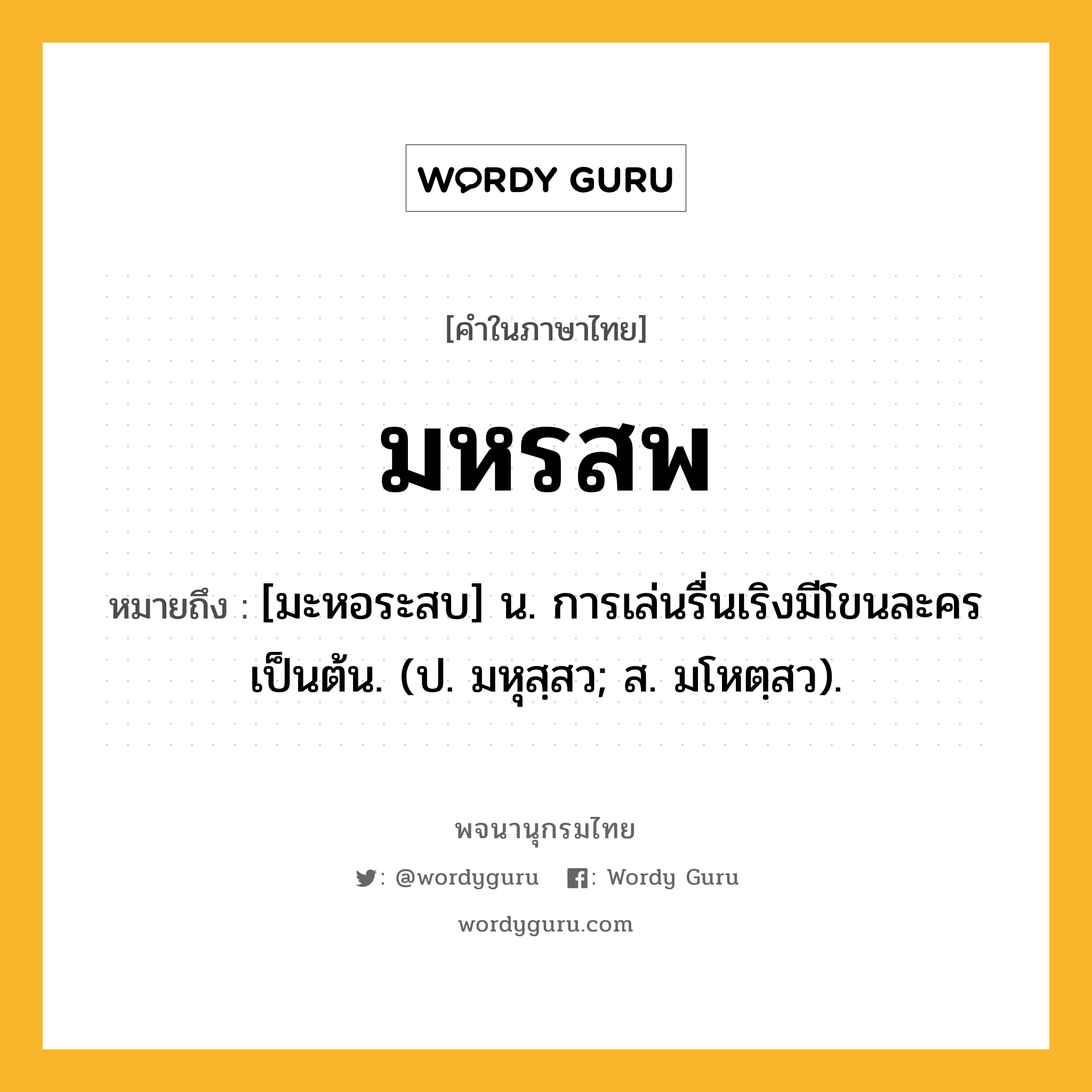 มหรสพ ความหมาย หมายถึงอะไร?, คำในภาษาไทย มหรสพ หมายถึง [มะหอระสบ] น. การเล่นรื่นเริงมีโขนละครเป็นต้น. (ป. มหุสฺสว; ส. มโหตฺสว).