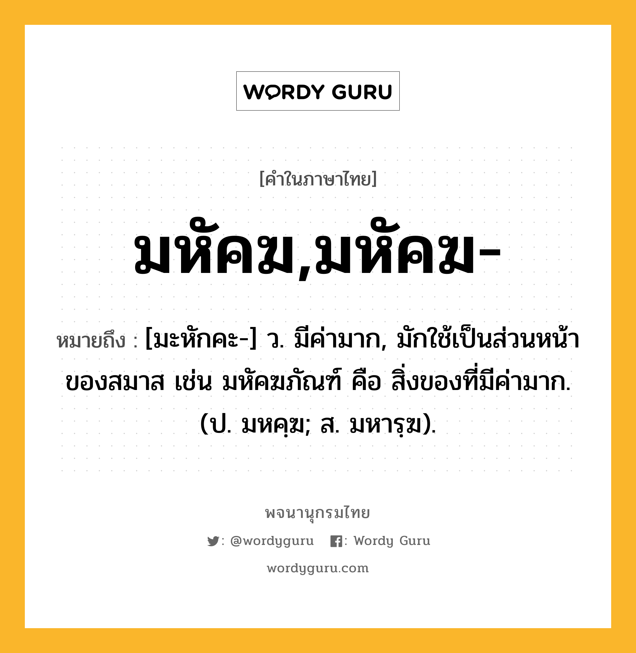 มหัคฆ,มหัคฆ- ความหมาย หมายถึงอะไร?, คำในภาษาไทย มหัคฆ,มหัคฆ- หมายถึง [มะหักคะ-] ว. มีค่ามาก, มักใช้เป็นส่วนหน้าของสมาส เช่น มหัคฆภัณฑ์ คือ สิ่งของที่มีค่ามาก. (ป. มหคฺฆ; ส. มหารฺฆ).